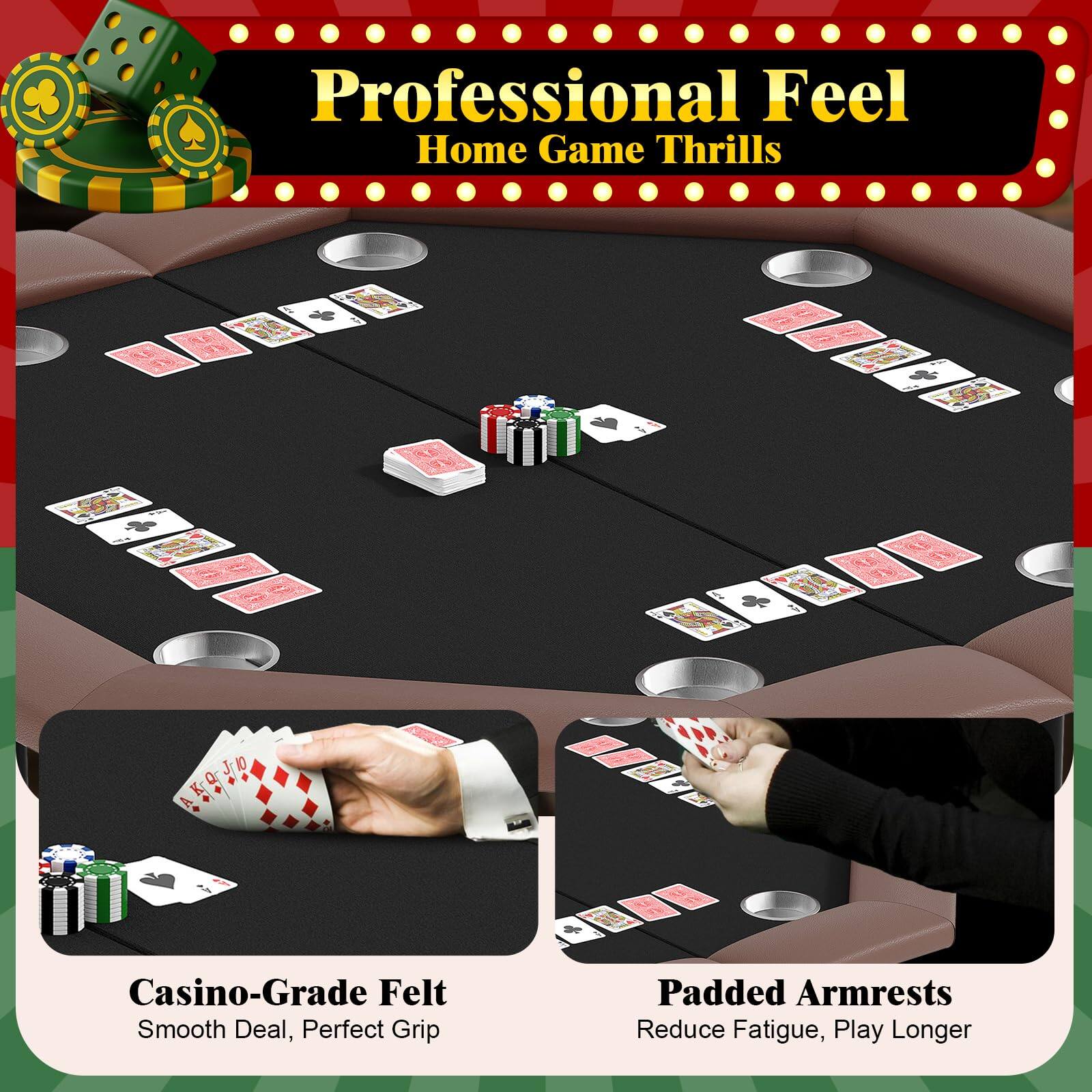 Professional Feel  
Home Game Thrills  

Casino-Grade Felt  
Smooth Deal, Perfect Grip  

Padded Armrests  
Reduce Fatigue, Play Longer