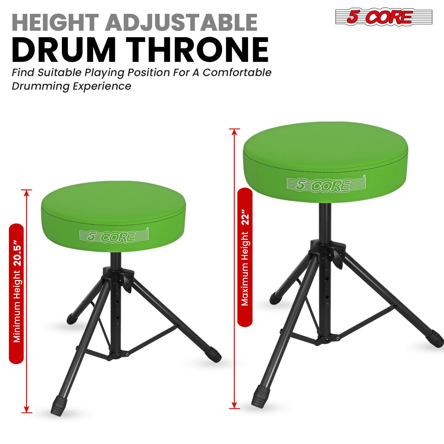 HEIGHT ADJUSTABLE DRUM THRONE  
Find Suitable Playing Position For A Comfortable Drumming Experience  

5 CORE  
Minimum Height: 20.5"  
Maximum Height: 22"