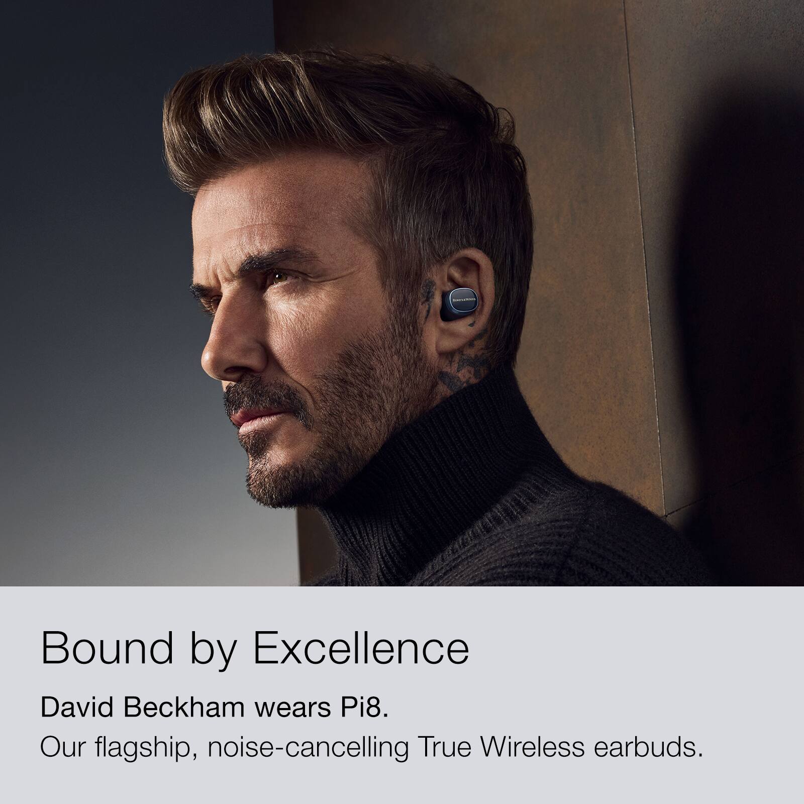 Bound by Excellence David Beckham wears Pi8. Our flagship, noise-cancelling True Wireless earbuds.