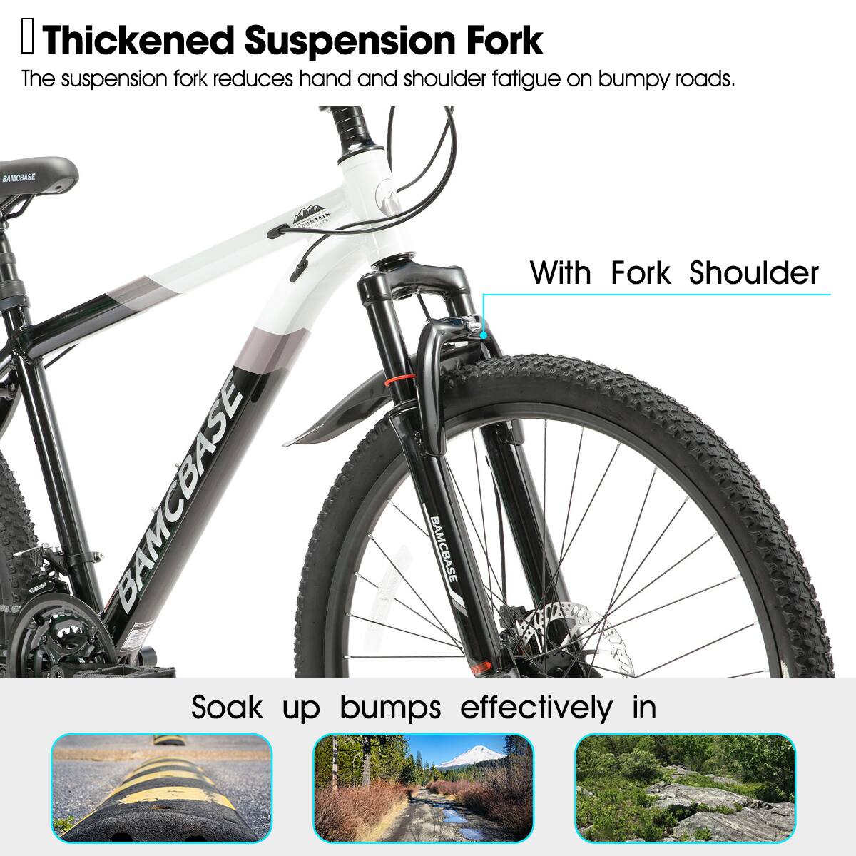 Thickened Suspension Fork  
The suspension fork reduces hand and shoulder fatigue on bumpy roads.  

With Fork Shoulder  

Soak up bumps effectively in