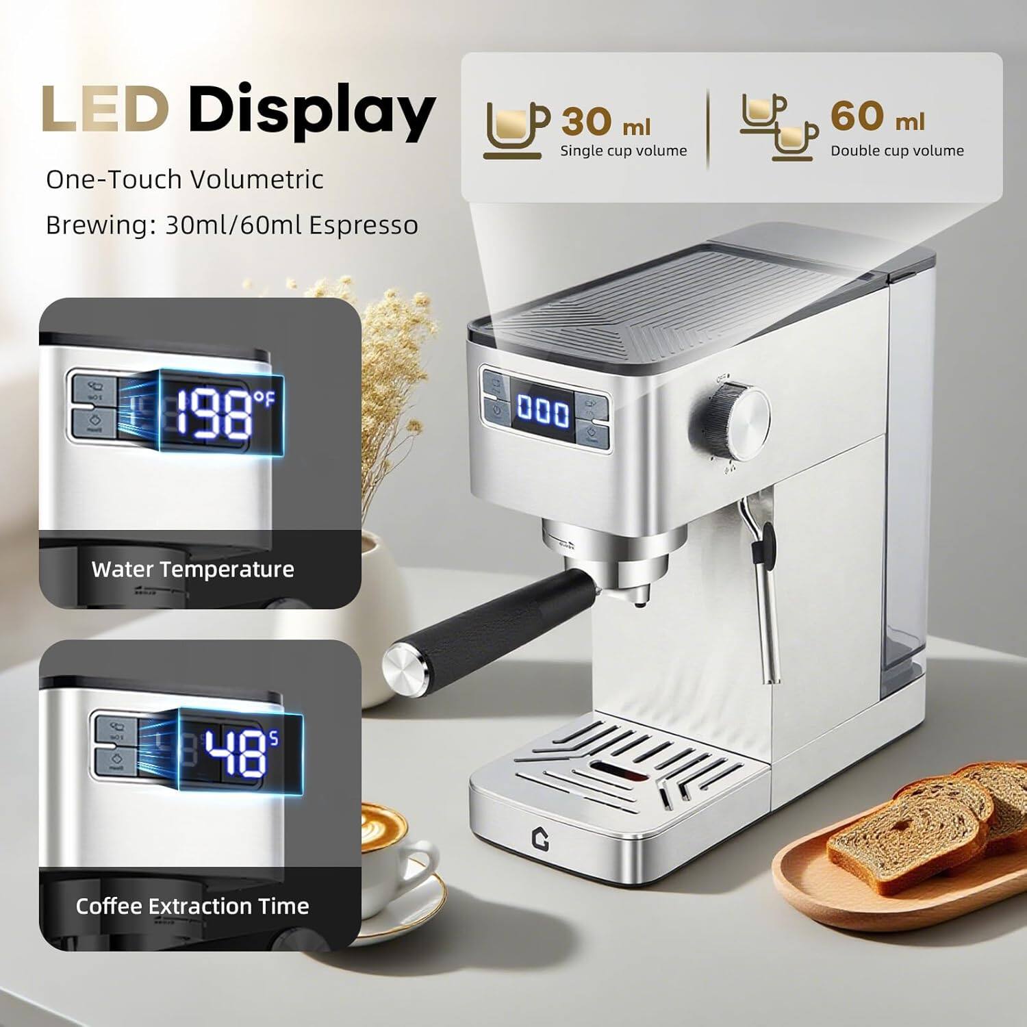 LED Display  
One-Touch Volumetric  
Brewing: 30ml/60ml Espresso  

30 ml  
Single cup volume  

60 ml  
Double cup volume  

Water Temperature  
198°F  

Coffee Extraction Time  
48s