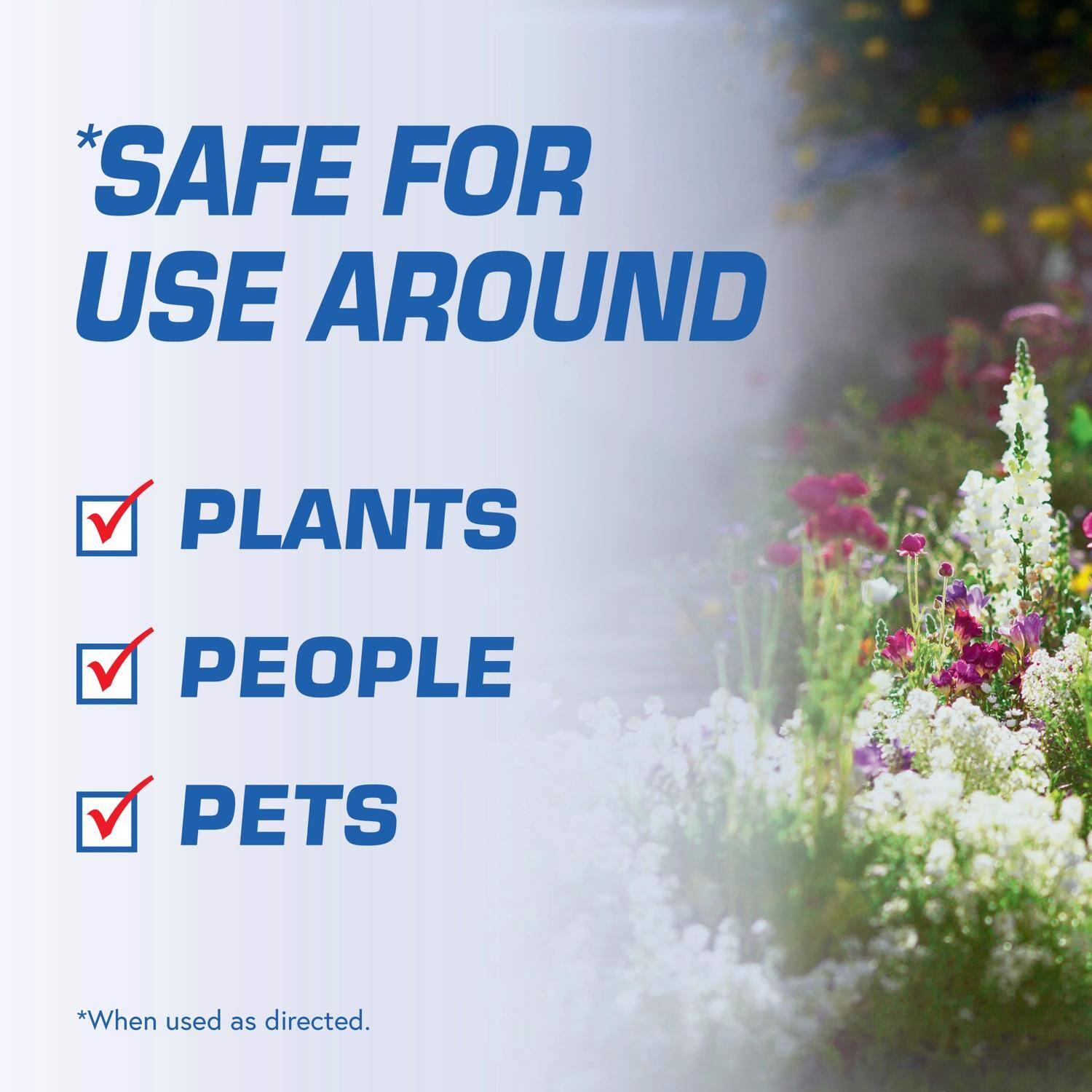 *SAFE FOR USE AROUND PLANTS PEOPLE PETS  
*When used as directed.