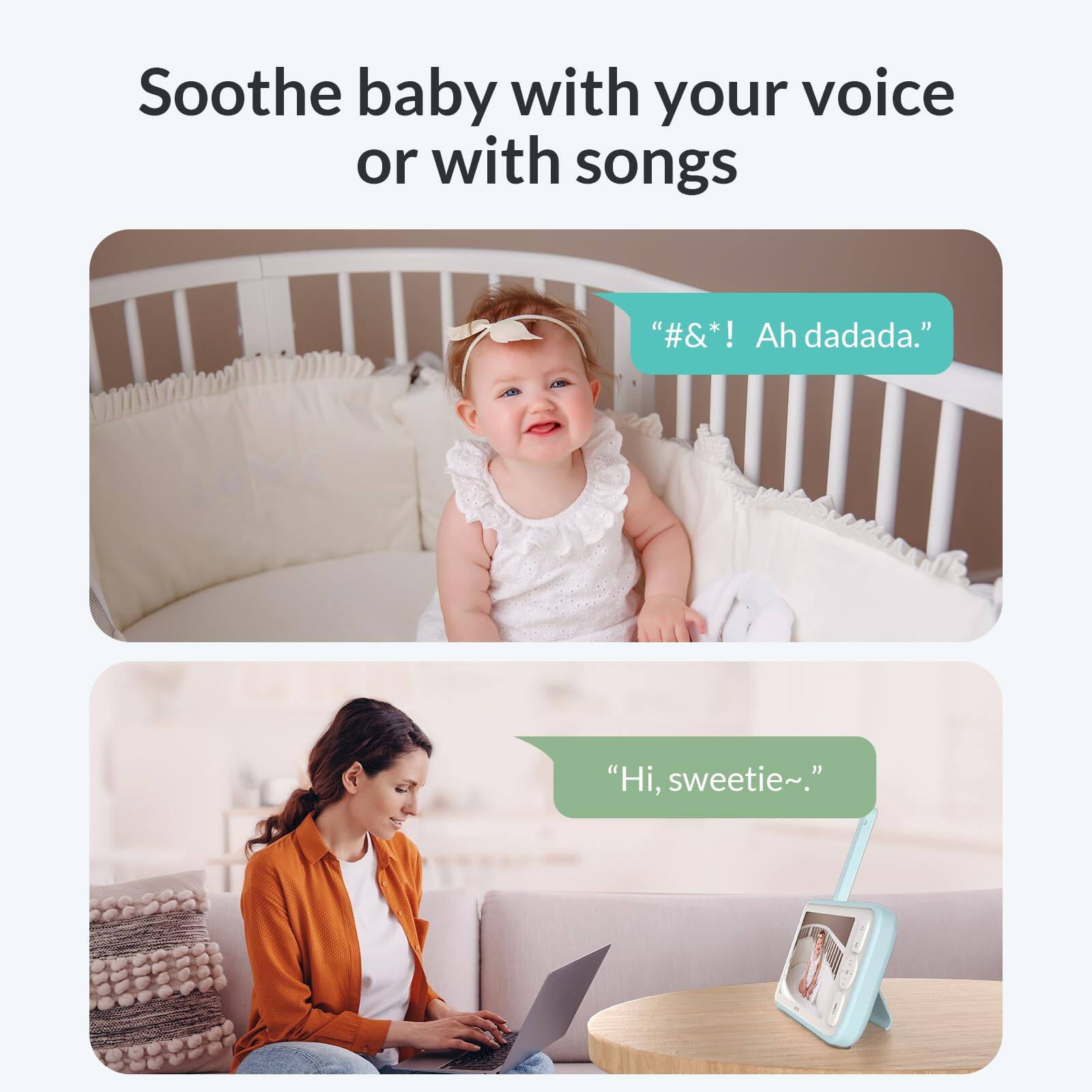 Soothe baby with your voice or with songs

"#&*! Ah dadada."

"Hi, sweetie~."