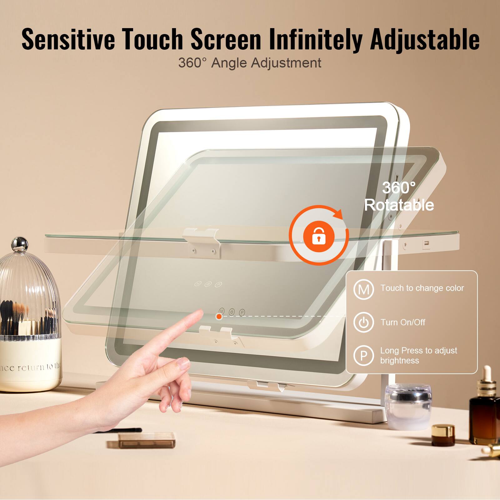 Sensitive Touch Screen Infinitely Adjustable  
360° Angle Adjustment  

360° Rotatable  

Touch to change color  
Turn On/Off  
Long Press to adjust brightness