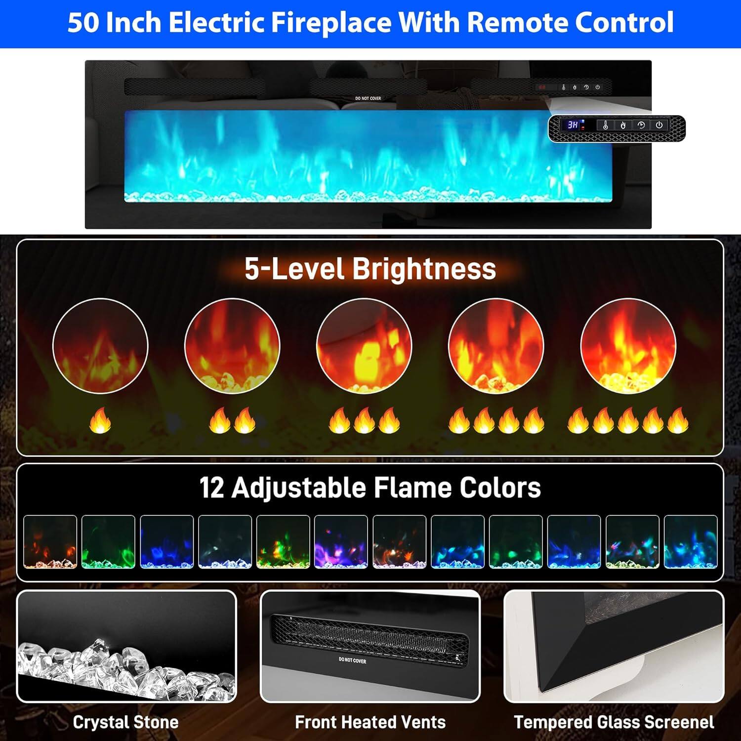 50 Inch Electric Fireplace With Remote Control

- HE 6
- 5-Level Brightness
- 12 Adjustable Flame Colors
- Crystal Stone Front Heated Vents
- Tempered Glass Screen