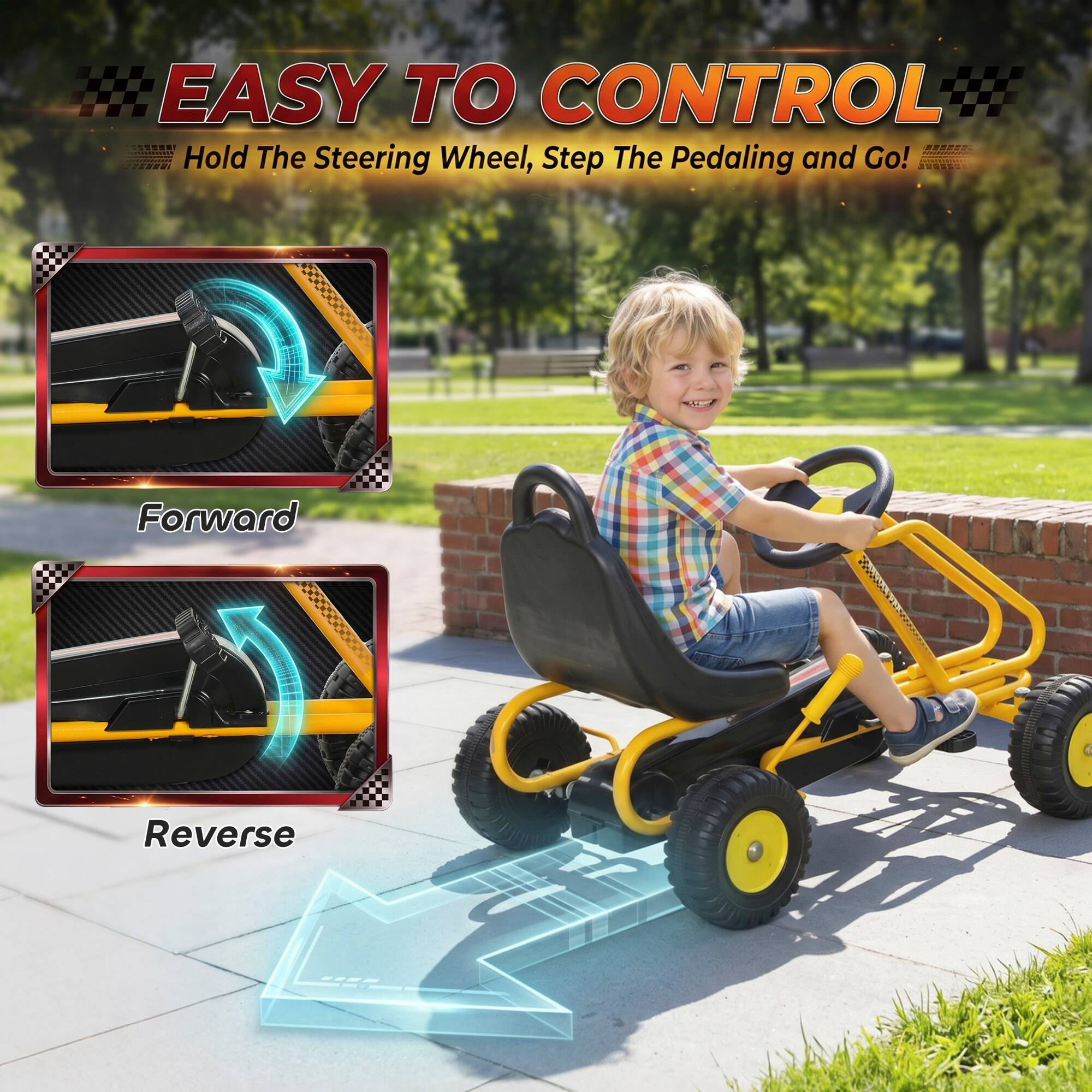 EASY TO CONTROL  
Hold The Steering Wheel, Step The Pedaling and Go!  

Forward  
Reverse