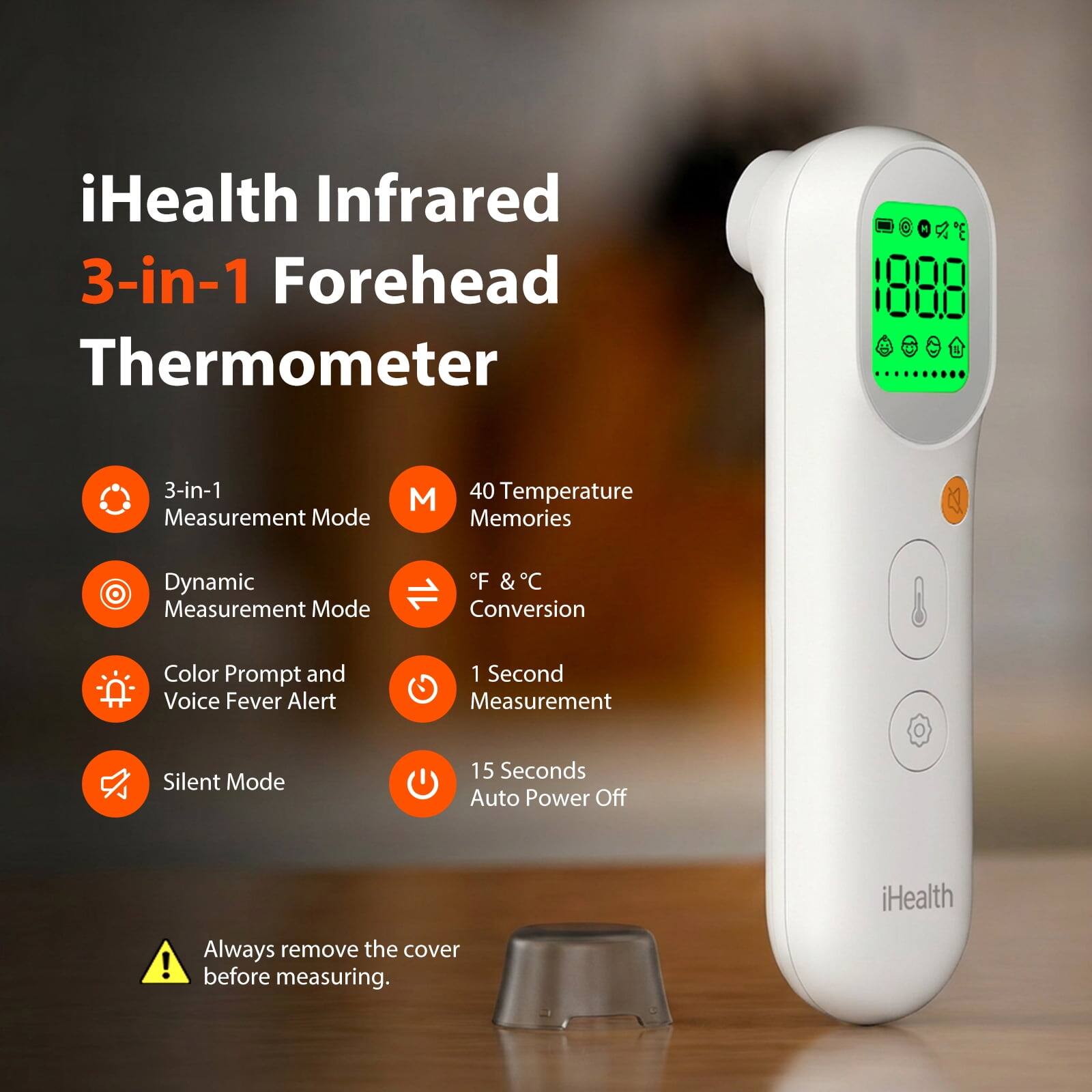 iHealth Infrared 3-in-1 Forehead Thermometer

3-in-1 Measurement Mode
40 Temperature Memories
Dynamic Measurement Mode
F & C Conversion
Color Prompt and Voice Fever Alert
1 Second Measurement
Silent Mode
15 Seconds Auto Power Off

Always remove the cover before measuring.