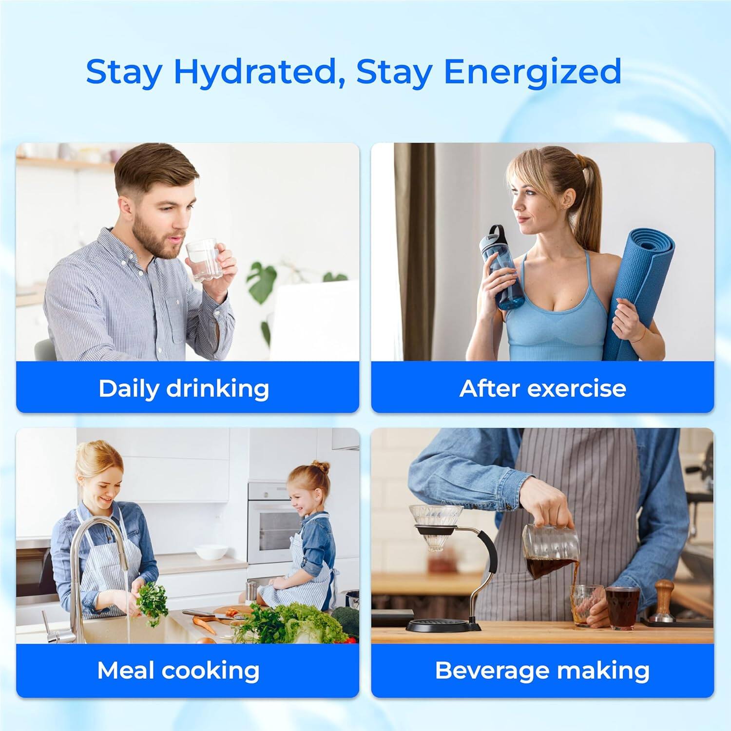 Stay Hydrated, Stay Energized

- Daily drinking
- After exercise
- Meal cooking
- Beverage making