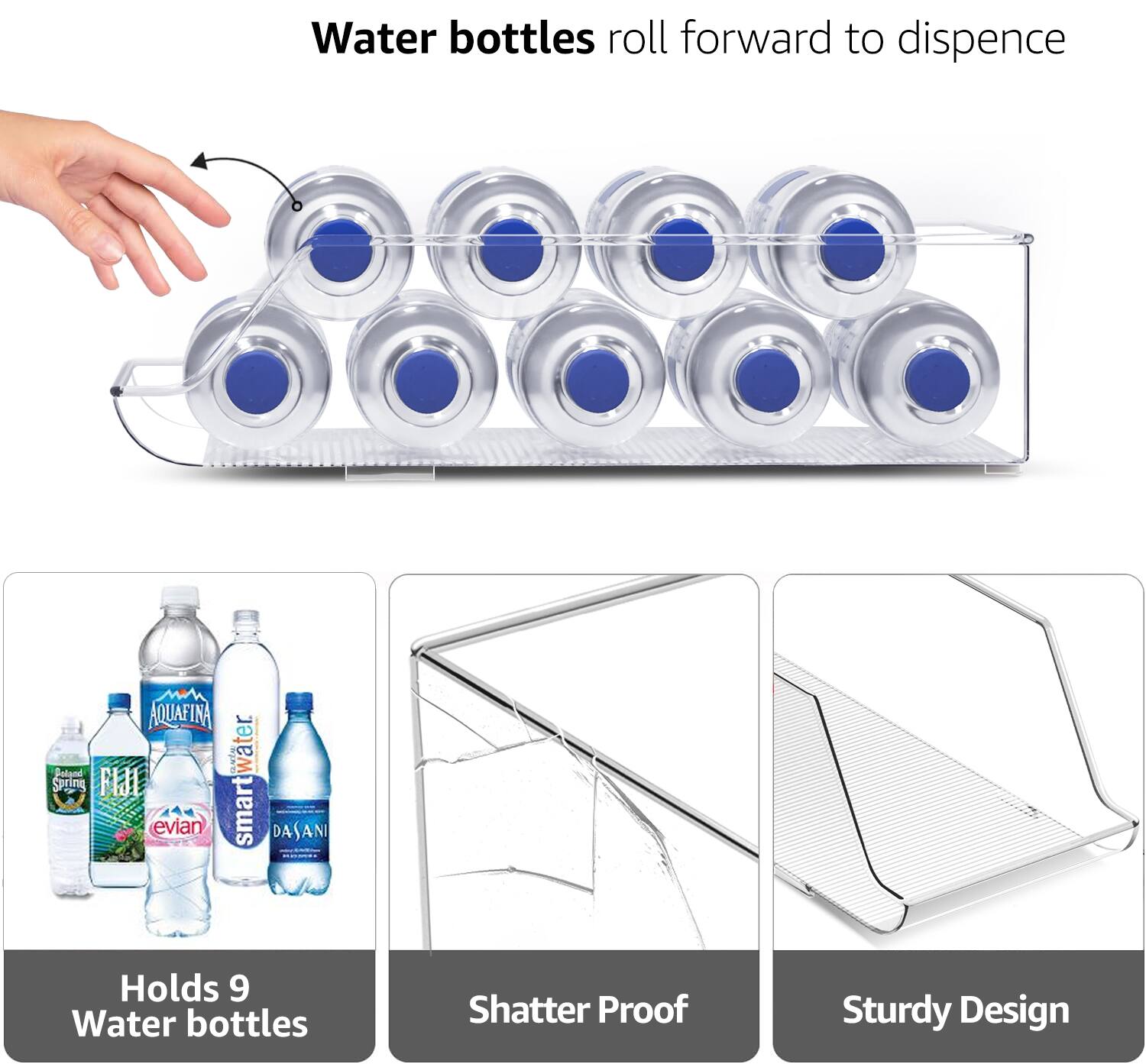 Water bottles roll forward to dispense

Holds 9 Water bottles

Shatter Proof

Sturdy Design