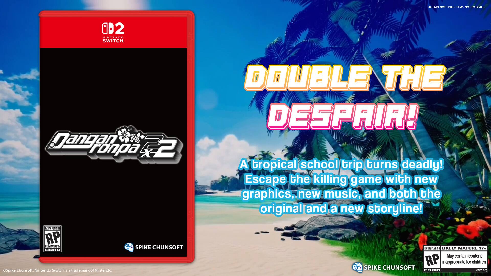 All items not to scale.  
02 Nintendo Switch.  
Sangpo ronpa x2 DOUBLE THE DESPAIR!  
A tropical school trip turns deadly!  
Escape the killing game with new graphics, new music, and both the original and a new storyline!  
NATING PENGING RP 10  
ESRB Spike Chunsoft.  
Nintendo Switch is a trademark of Nintendo.  
SPIKE CHUNSOFT RATING PENDING  
LIKELY MATURE 17+  
May contain content RP inappropriate for children  
SPIKE CHUNSOFT ESRB esrb.org