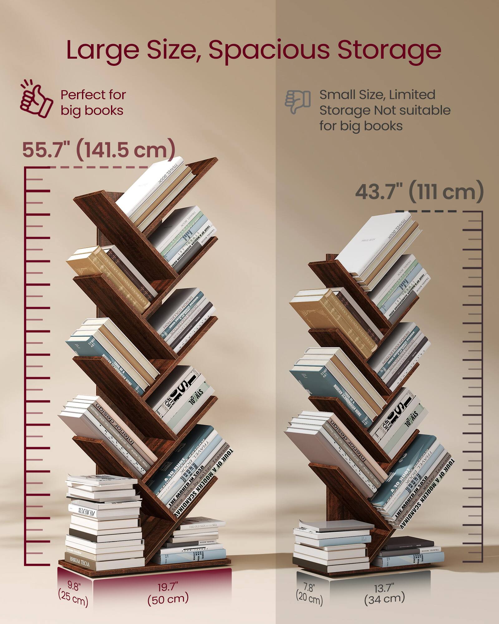 Large Size, Spacious Storage  
Perfect for big books  
55.7" (141.5 cm)  

Small Size, Limited Storage Not suitable for big books  
43.7" (111 cm)  

9.8" (25 cm)  
19.7" (50 cm)  
7.8" (20 cm)  
13.7" (34 cm)