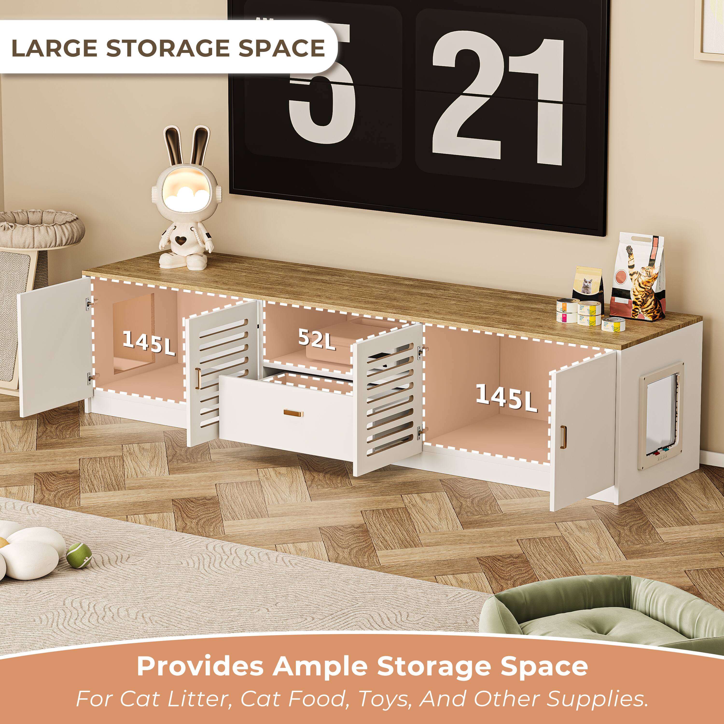 LARGE STORAGE SPACE  
21  
145L 52L 145L  
Provides Ample Storage Space For Cat Litter, Cat Food, Toys, And Other Supplies.