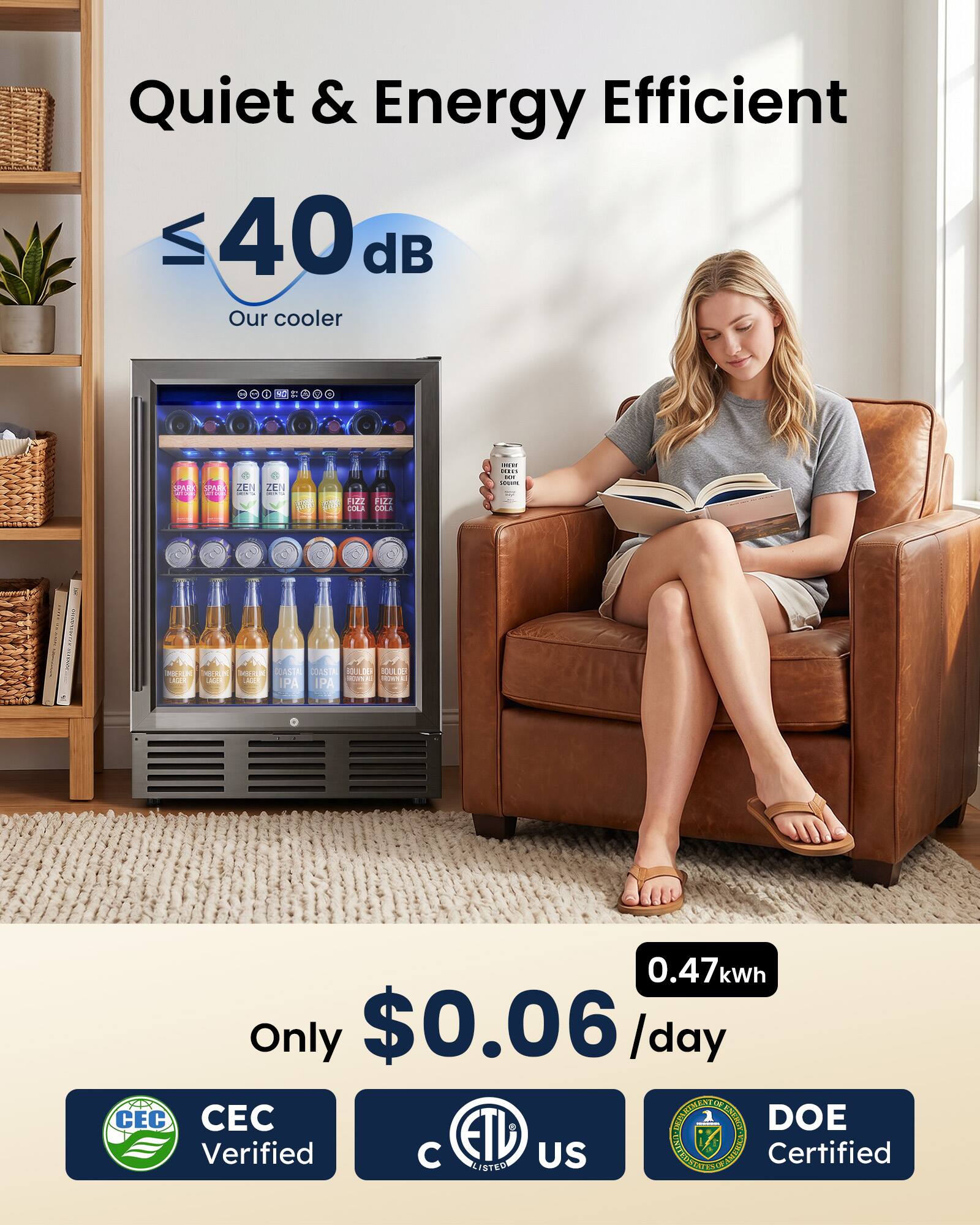 Quiet & Energy Efficient  
≤ 40 dB  
Our cooler  

Only $0.06/day  
0.47 kWh  

CEC Verified  
ETL US  
DOE Certified