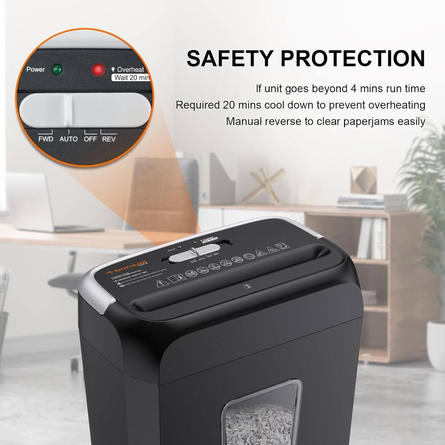 Power  
Overheat Wait 20 min  
SAFETY PROTECTION  
If unit goes beyond 4 mins run time  
Required 20 mins cool down to prevent overheating  
Manual reverse to clear paperjams easily  
FWD AUTO OFF REV  

bonsail