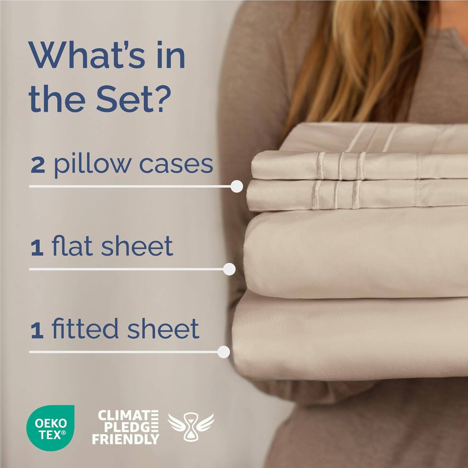 What's in the Set?  
2 pillow cases  
1 flat sheet  
1 fitted sheet  

CLIMATE PLEDGE FRIENDLY  
OEKO TEX