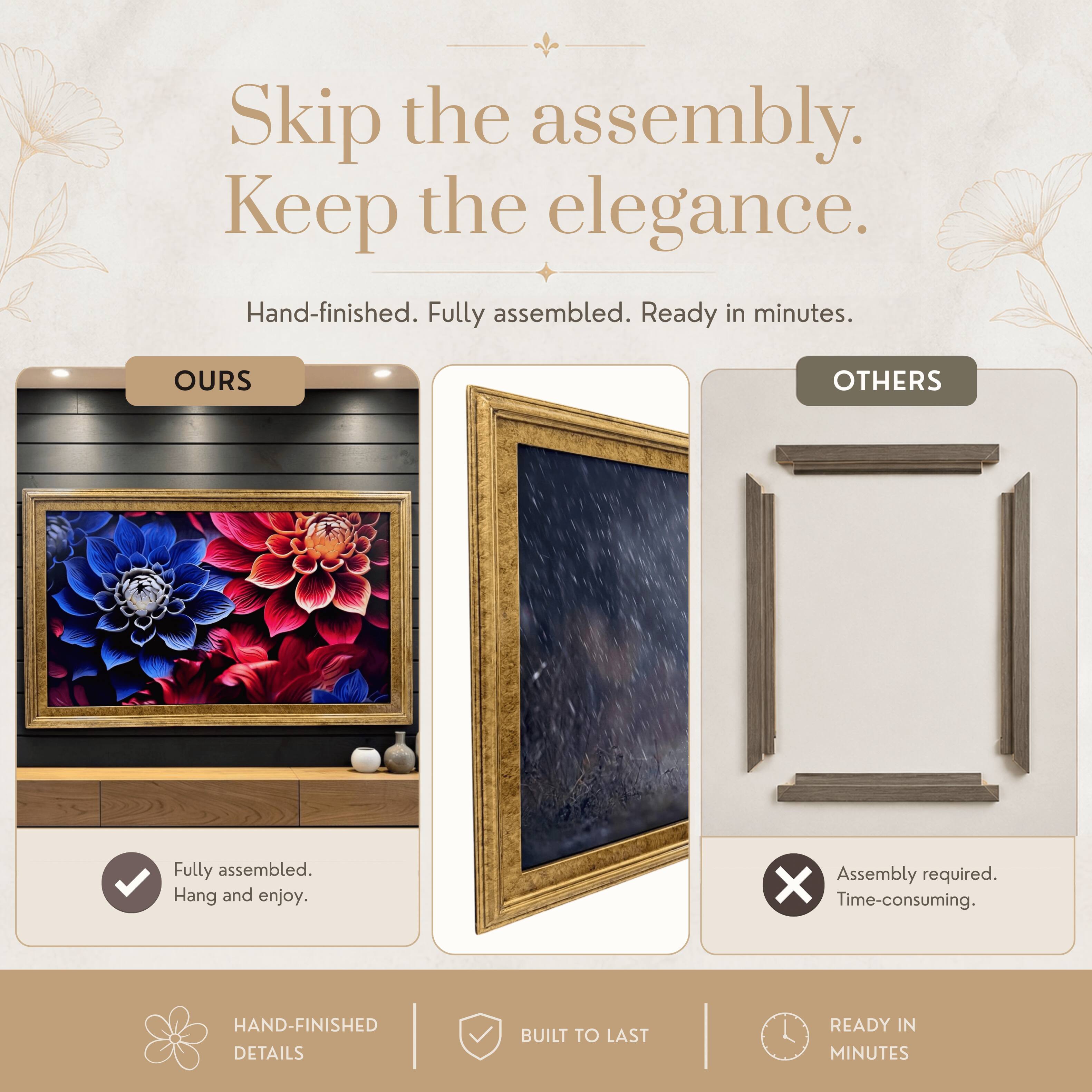 Skip the assembly. Keep the elegance.  
Hand-finished. Fully assembled. Ready in minutes.

OURS  
Fully assembled. Hang and enjoy.

OTHERS  
Assembly required. Time-consuming.

HAND-FINISHED DETAILS  
BUILT TO LAST  
READY IN MINUTES
