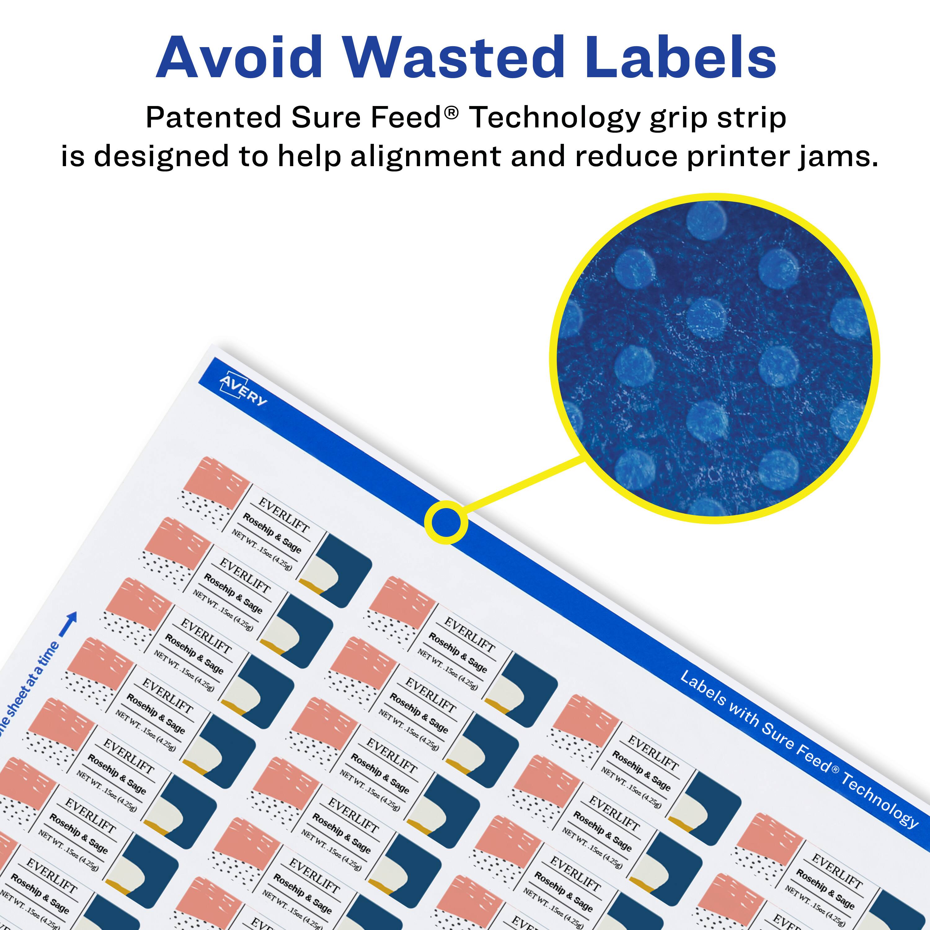 Avoid Wasted Labels

Patented Sure Feed® Technology grip strip is designed to help alignment and reduce printer jams.

AVERY NET Rosehip EVERLIFT & WT. Sage 1es 4.250 Rosehip EVERLIFT NETWT & -e Sage (4.25g) time Roschip EVERLIFT NET Rosehip EVERLIFT NET & TH & TW Sage a WSum - at a (4.25g) (4.75g) Labels sheetat NET Roschip EVERLIFT & NET Rosehip EVERLIFT & with e TW Sage Vha Tes Sure (4.25) (4.7%g Rosehip EVERLIFT Roschip EVERLIFT NET Rosehip EVERLIFT Feed NITW a MET & WT & Tw Sage TW Sage -em Sage -m -mu (4.25g) (4.25g) (4.25g) Technology Rosehip EVERLIFT Rosehip EVERLIFT Roschip EVERLIFT NIT & NITW & NETWT & TH Sage Sage Sage Sage tles 1e 3ms 4.25g) 4.25g 4.25g) Roschip EVER