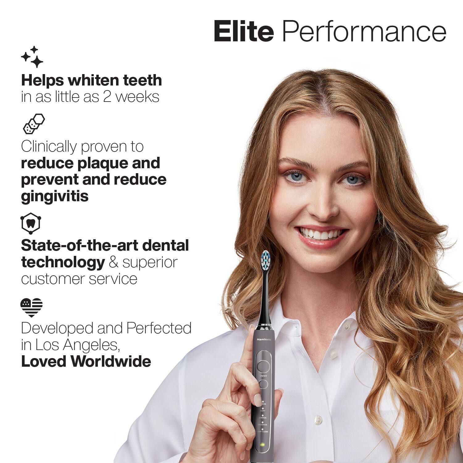 Elite Performance

- Helps whiten teeth in as little as 2 weeks
- Clinically proven to reduce plaque and prevent and reduce gingivitis
- State-of-the-art dental technology & superior customer service
- Developed and Perfected in Los Angeles, Loved Worldwide