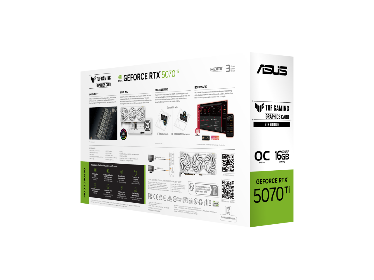 ASUS TUF GAMING GRAPHICS CARD  
GEFORCE RTX 5070 Ti  

DURABILITY  
- Reinforced metal backplate for enhanced structural integrity  
- Enhanced cooling system for improved thermal performance  

ENGINEERING  
- Dual-fan design for efficient heat dissipation  
- Compatible with BTX motherboards and standard ATX motherboards  

SOFTWARE  
- TUF Gaming App for system monitoring and customization  
- AI-powered optimization for gaming and content creation  

OC 16GB  
Edition  

TUF GAMING GRAPHICS CARD  
BTF EDITION  

GEFORCE RTX 5070 Ti  

HDMI 3.0  
DisplayPort 1.4  

3 Years Warranty  

GET THE TUF GAMING APP FOR GAMING AND CREATION  

- Customizable RGB lighting  
- System monitoring and control  
- AI-powered optimization  

GET THE TUF GAMING APP FOR GAMING AND CREATION  

- Customizable RGB lighting  
- System monitoring and control  
- AI-powered optimization  

GEFORCE.COM