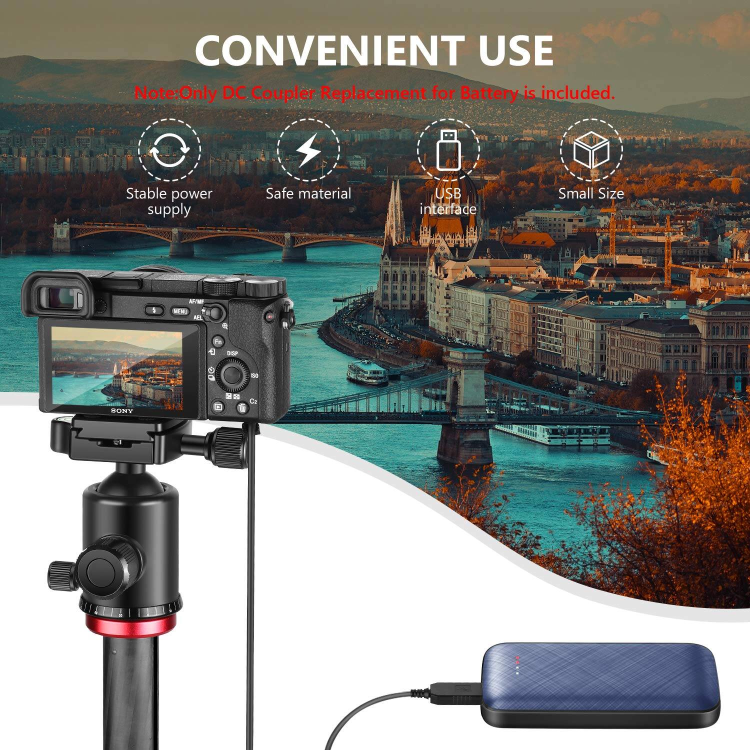 CONVENIENT USE  
Note: Only DC Coupler Replacement for Battery is included.  
Stable power supply  
Safe material  
USB interface  
Small Size  

MTW - N AEL . SEP - SONY