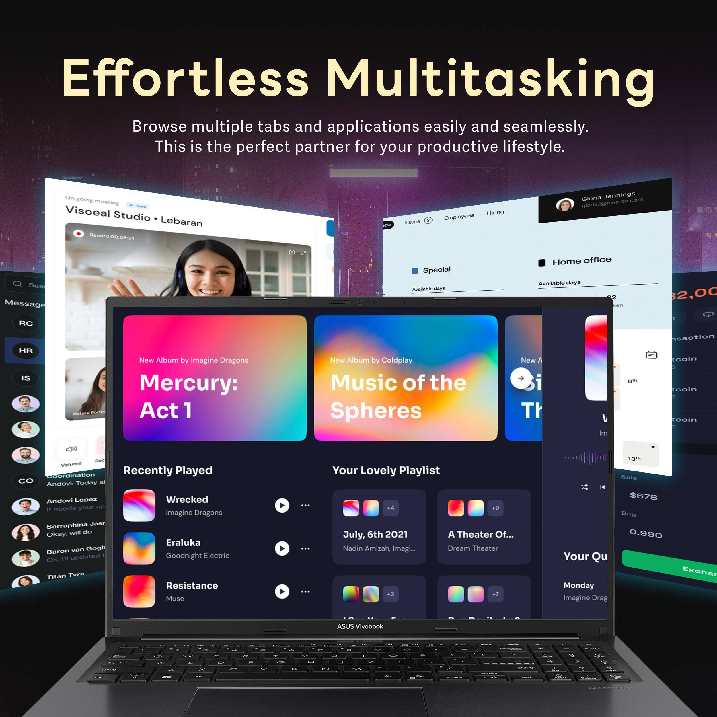 Effortless Multitasking  
Browse multiple tabs and applications easily and seamlessly. This is the perfect partner for your productive lifestyle.

- On going meeting  
  Visoeal Studio • Lebaran  
  Recorded 00:08:24

- Gloria Jennings  
  gloria.jennings@merit.com

- Special  
  Available days

- Home office  
  Available days

- Recently Played  
  Wrecked  
  Imagine Dragons  
  Eraluka  
  Goodnight Electric  
  Resistance  
  Muse

- Your Lovely Playlist  
  July, 6th 2021  
  Nadim Amizah, Imagin...  
  A Theater Of...  
  Dream Theater

- New Album by Imagine Dragons  
  Mercury: Act 1

- New Album by Coldplay  
  Music of the Spheres

- Your Qu  
  Monday  
  Imagine Drag

- Sale  
  $678  
  0.990  
  Exchange