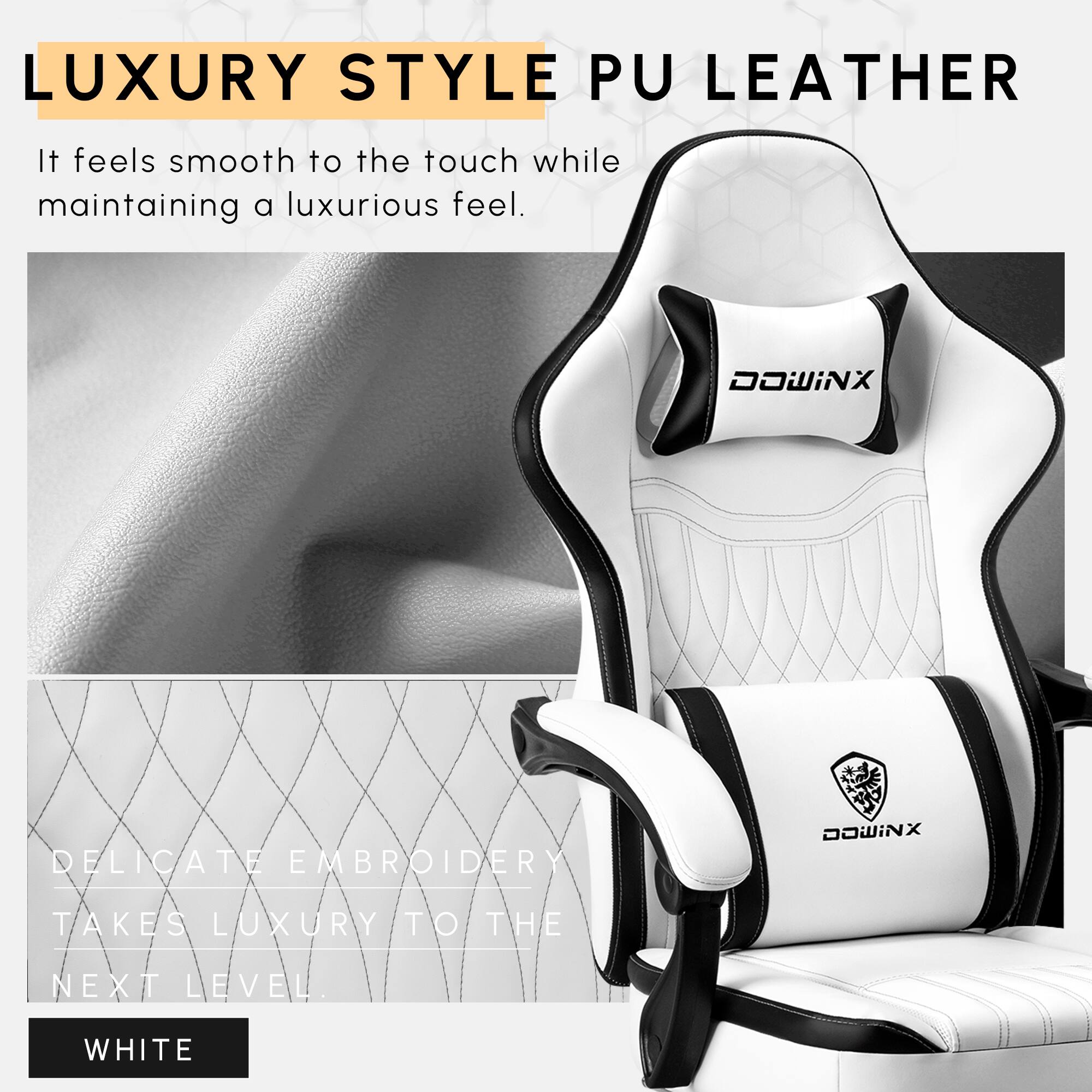 LUXURY STYLE PU LEATHER  
It feels smooth to the touch while maintaining a luxurious feel.  

DOWINX DELICATE EMBROIDERY  
DOWINX TAKES LUXURY TO THE NEXT LEVEL.  

WHITE