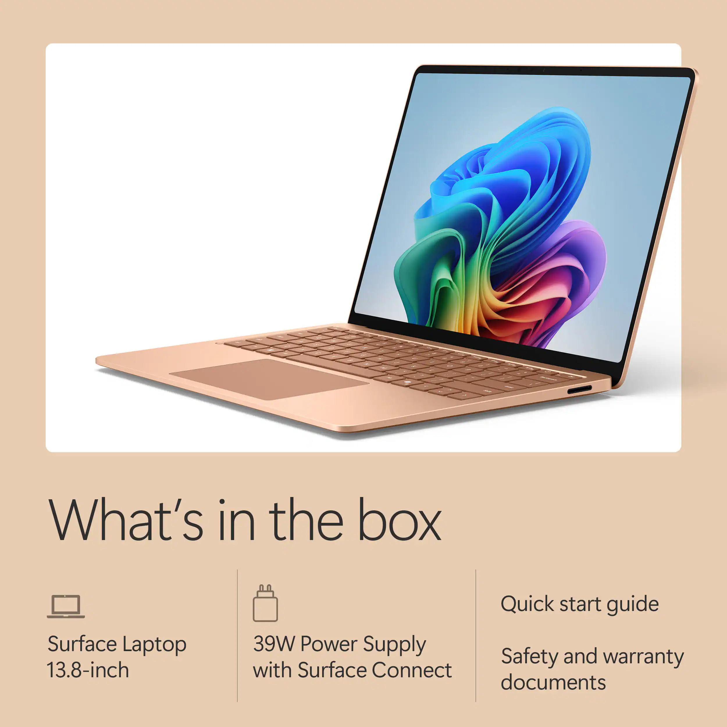 What's in the box

- Surface Laptop 13.8-inch
- 39W Power Supply with Surface Connect
- Quick start guide
- Safety and warranty documents