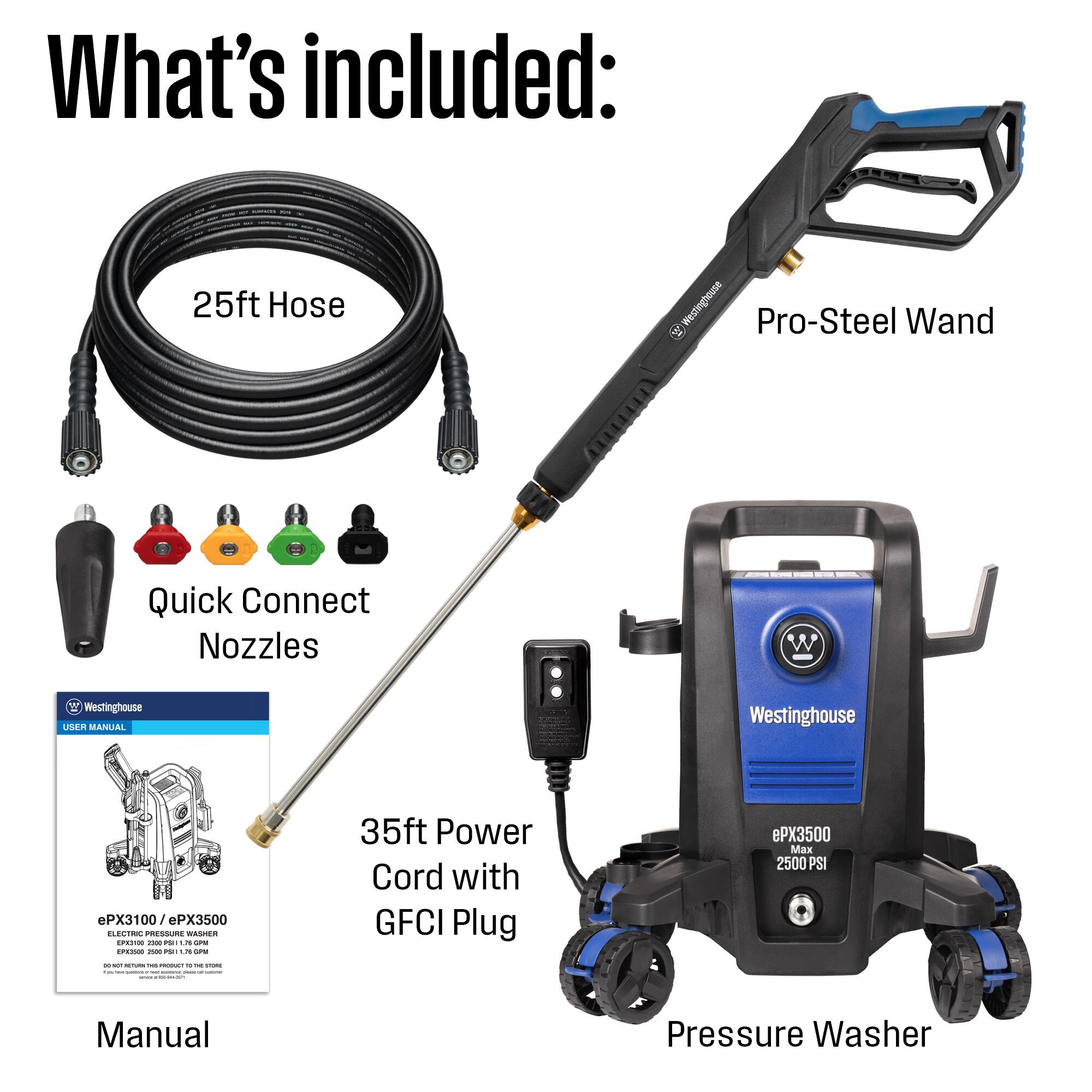 What's included:

- 25ft Hose
- Westinghouse Pro-Steel Wand
- Quick Connect Nozzles
- Westinghouse USER MANUAL
- Westinghouse ePX3100/ePX3500 ELECTRIC PRESSURE WASHER SP13100 2300 PM 1.75 COPPER ePX3500 2500 PSI 1.76 COPPER
- 35ft Power Cord with GFCI Plug
- ePX3500 Max 2500 PSI
- Manual
- Pressure Washer