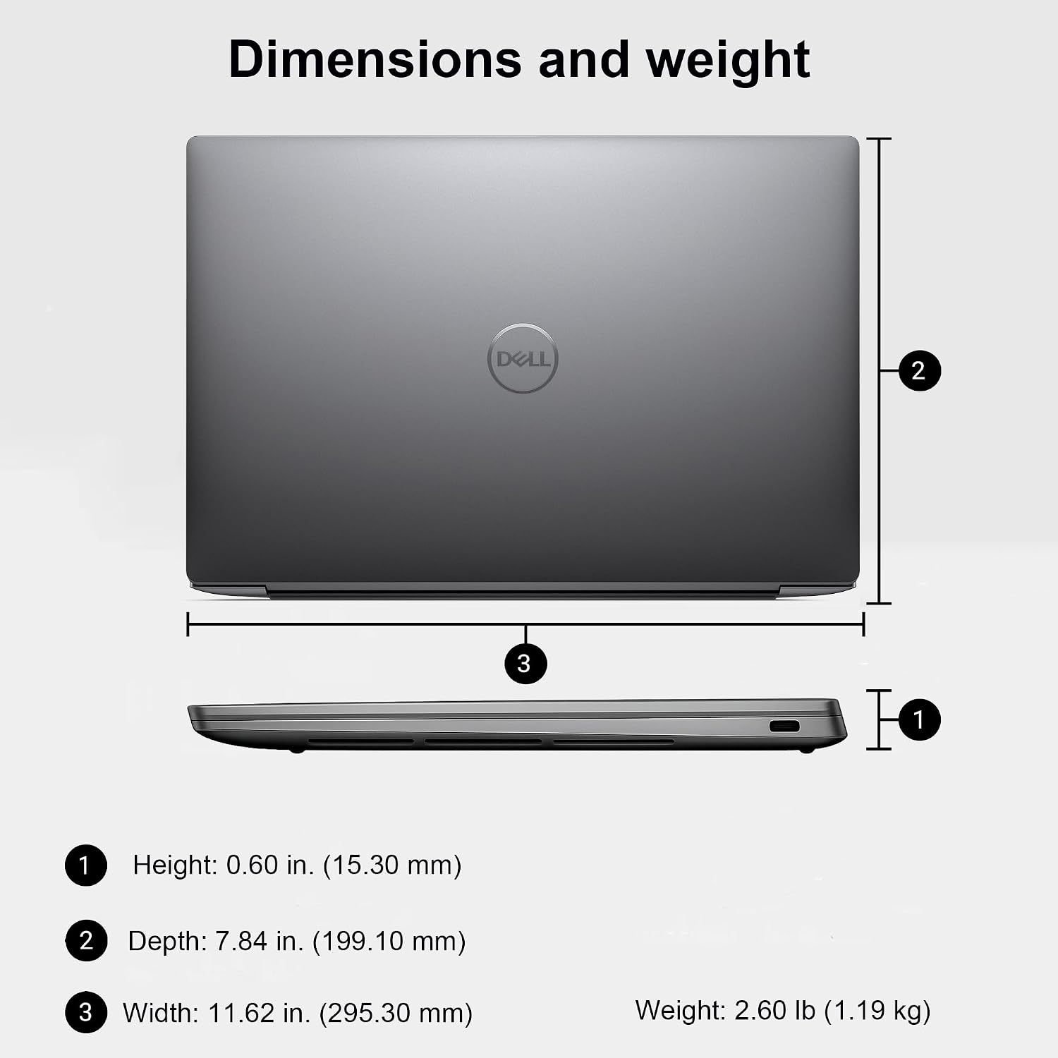 Dimensions and weight

1. Height: 0.60 in. (15.30 mm)
2. Depth: 7.84 in. (199.10 mm)
3. Width: 11.62 in. (295.30 mm)
Weight: 2.60 lb (1.19 kg)