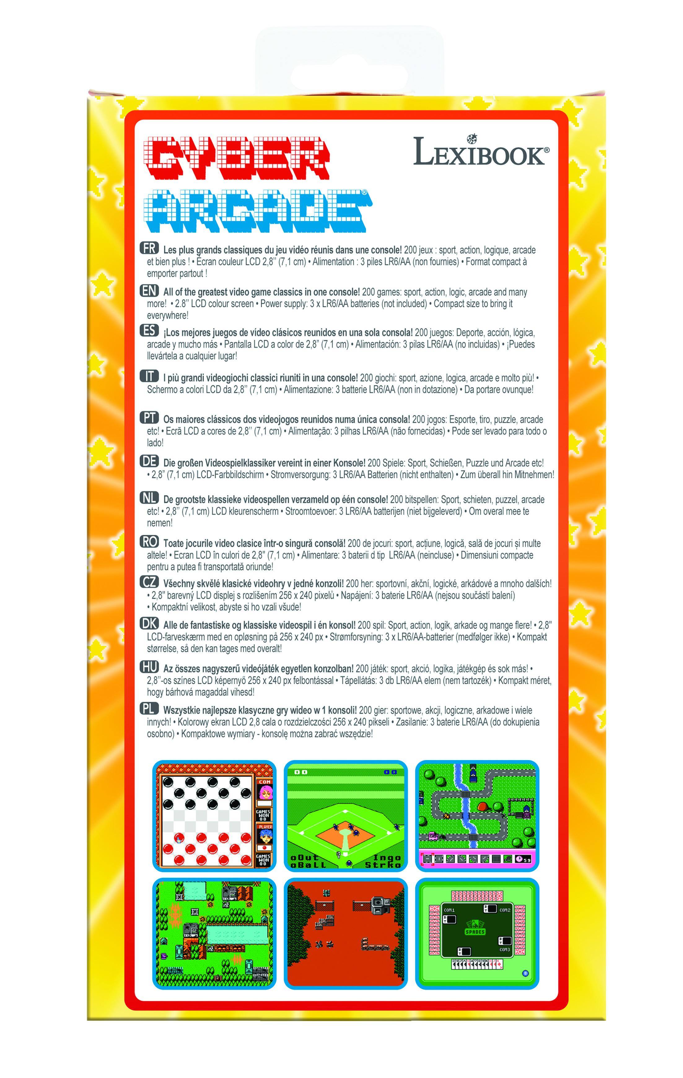 CYBER ARCADE  
LexiBook  

FR: Les plus grands classiques du jeu vidéo réunis en une console! 200 jeux: sport, action, logique, arcade et bien plus! - Écran couleur LCD 2,8" (7,1 cm) - Alimentation: 3 piles LR6/AA (non fournies) - Format compact à emporter partout!  

EN: All of the greatest video game classics in one console! 200 games: sport, action, logic, arcade and many more! - 2,8" LCD colour screen - Power supply: 3 x LR6/AA batteries (not included) - Compact size to bring it everywhere!  

ES: Los mejores juegos de video clásicos reunidos en una sola consola! 200 juegos: Deporte, acción, lógica, arcade y muchos más - Pantalla LCD a color de 2,8" (7,1 cm) - Alimentación: 3 pilas LR6/AA (no incluidas) - Puedes llevarla a cualquier lugar!  

IT: I più grandi videogiochi classici runiti in una console! 20