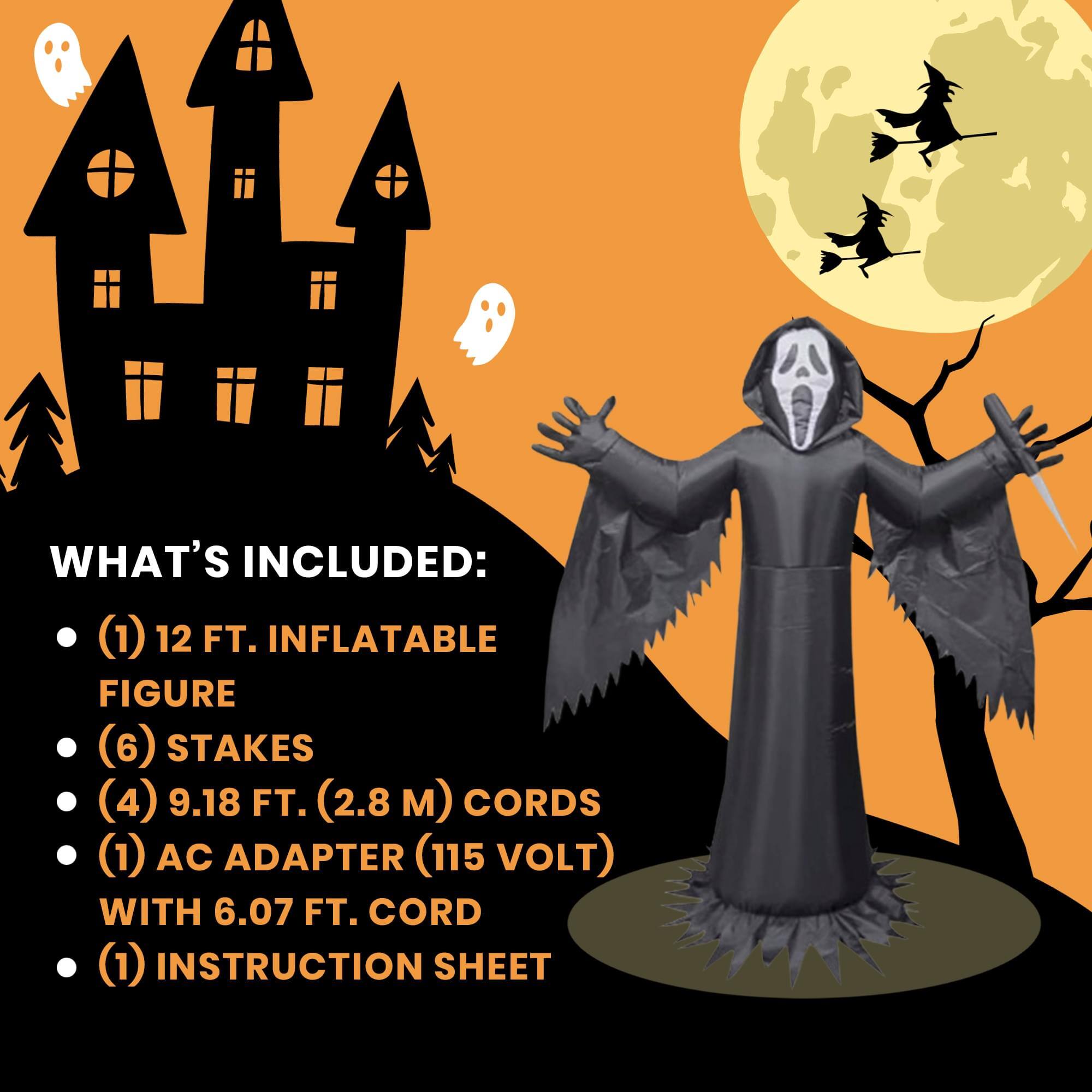 WHAT'S INCLUDED:  
- (1) 12 FT. INFLATABLE FIGURE  
- (6) STAKES  
- (4) 9.18 FT. (2.8 M) CORDS  
- (1) AC ADAPTER (115 VOLT) WITH 6.07 FT. CORD  
- (1) INSTRUCTION SHEET