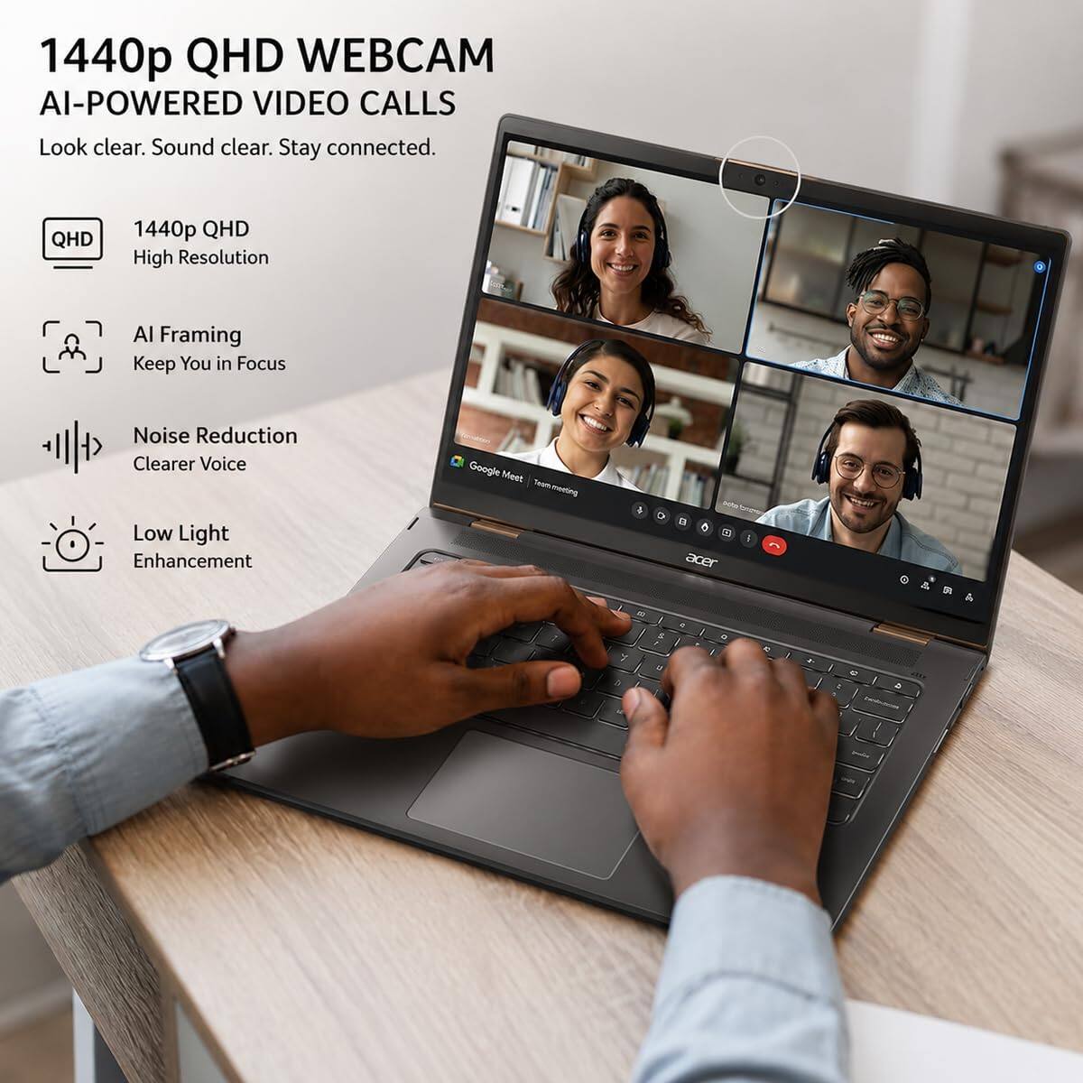 1440p QHD WEBCAM AI-POWERED VIDEO CALLS  
Look clear. Sound clear. Stay connected.

QHD  
1440p QHD High Resolution  
AI Framing Keep You in Focus  
Noise Reduction Clearer Voice  
Low Light Enhancement  
Google Meet