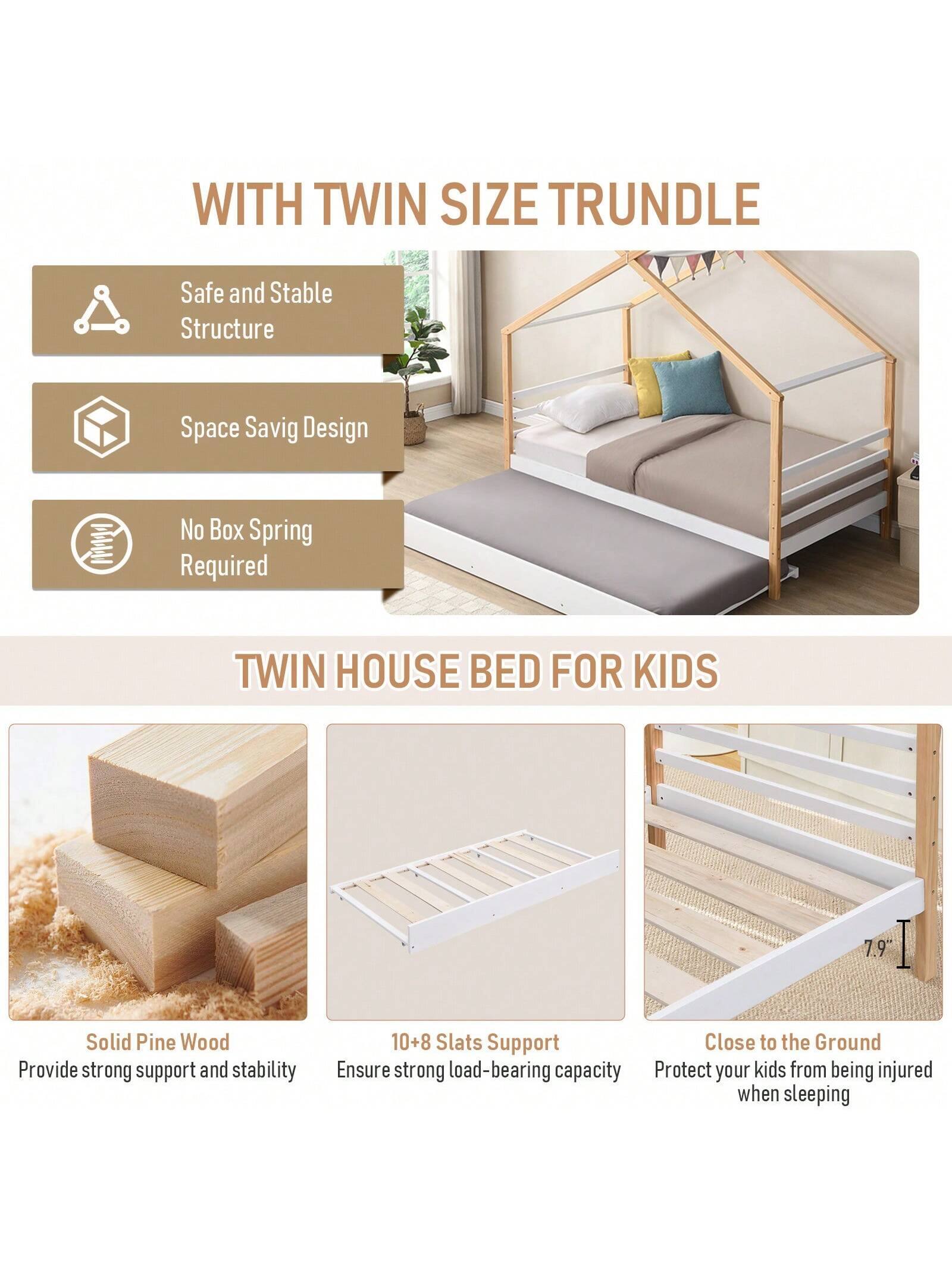 WITH TWIN SIZE TRUNDLE

- Safe and Stable Structure
- Space Saving Design
- No Box Spring Required

TWIN HOUSE BED FOR KIDS

- Solid Pine Wood
  - Provide strong support and stability
- 10+8 Slats Support
  - Ensure strong load-bearing capacity
- Close to the Ground
  - Protect your kids from being injured when sleeping

7.9"