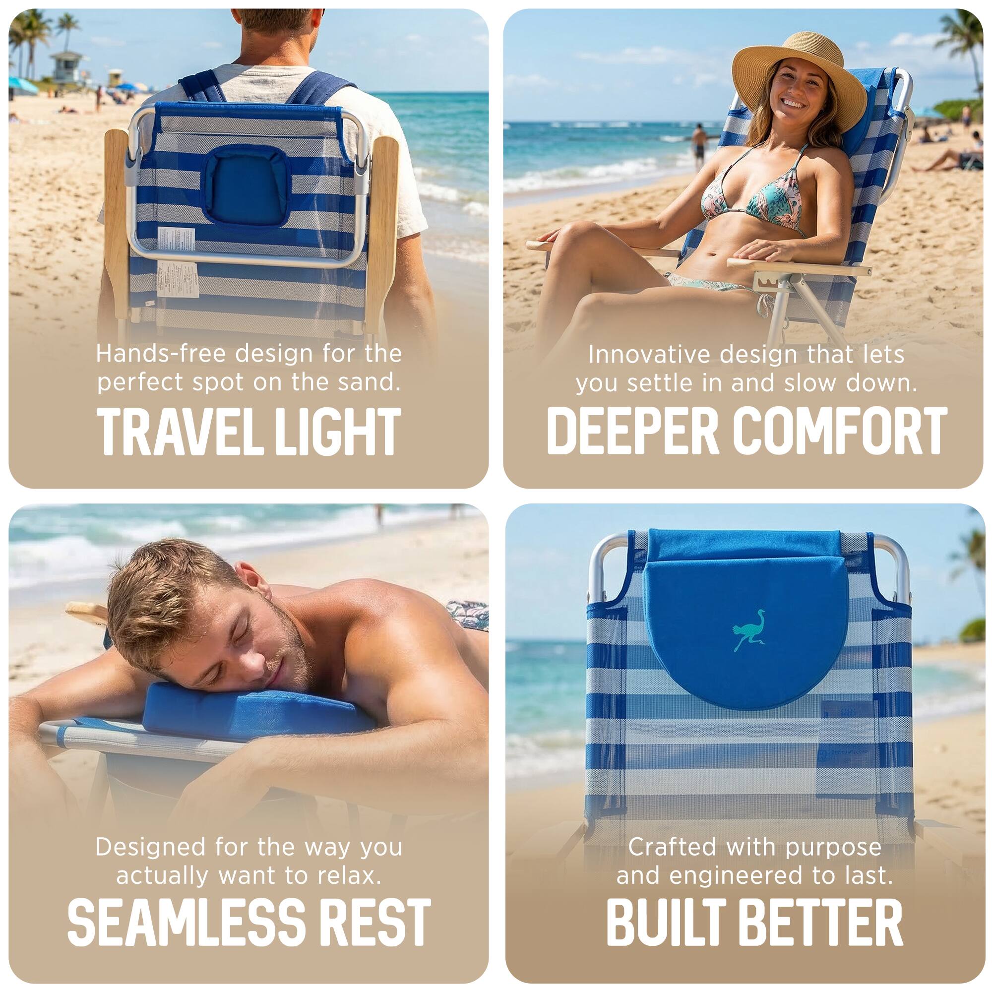 Hands-free design for the perfect spot on the sand.  
TRAVEL LIGHT  

Innovative design that lets you settle in and slow down.  
DEEPER COMFORT  

Designed for the way you actually want to relax.  
SEAMLESS REST  

Crafted with purpose and engineered to last.  
BUILT BETTER