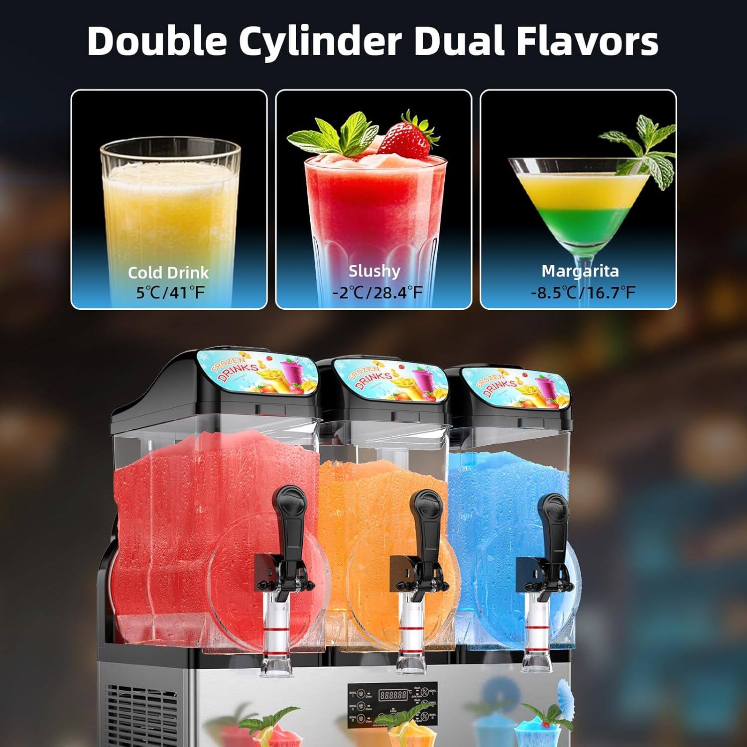Double Cylinder Dual Flavors

Cold Drink
5°C/41°F

Slushy
-2°C/28.4°F

Margarita
-8.5°C/16.7°F

Great Drinks
Prozen Drinks
Oze Drinks

888888