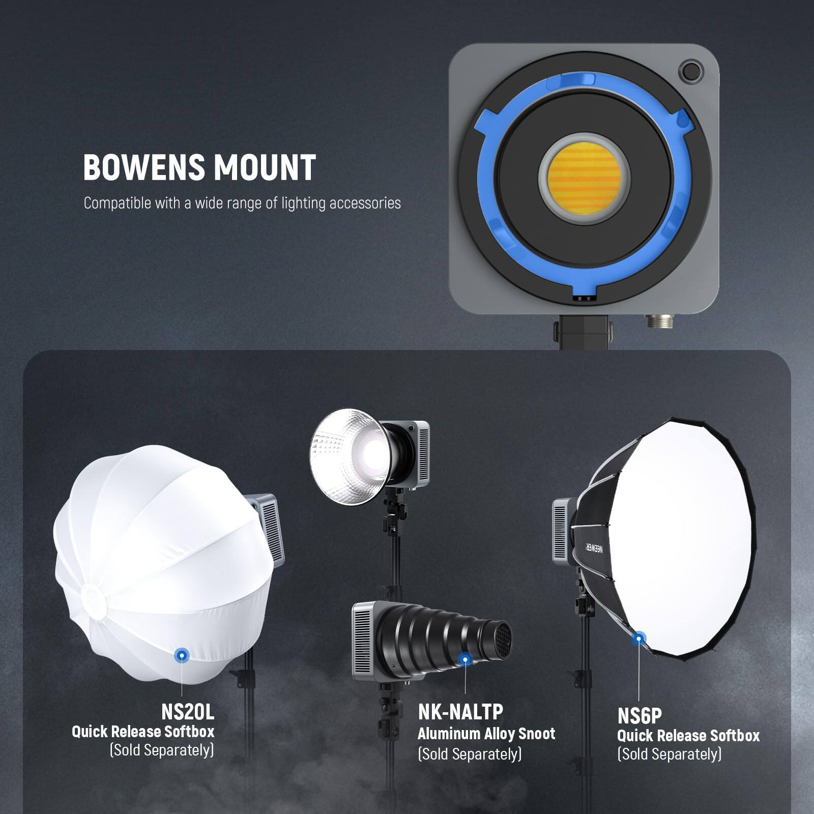 BOWENS MOUNT  
Compatible with a wide range of lighting accessories

- KEASS NS20L Quick Release Softbox (Sold Separately)
- NK-NALTP Aluminum Alloy Snoot (Sold Separately)
- NS6P Quick Release Softbox (Sold Separately)