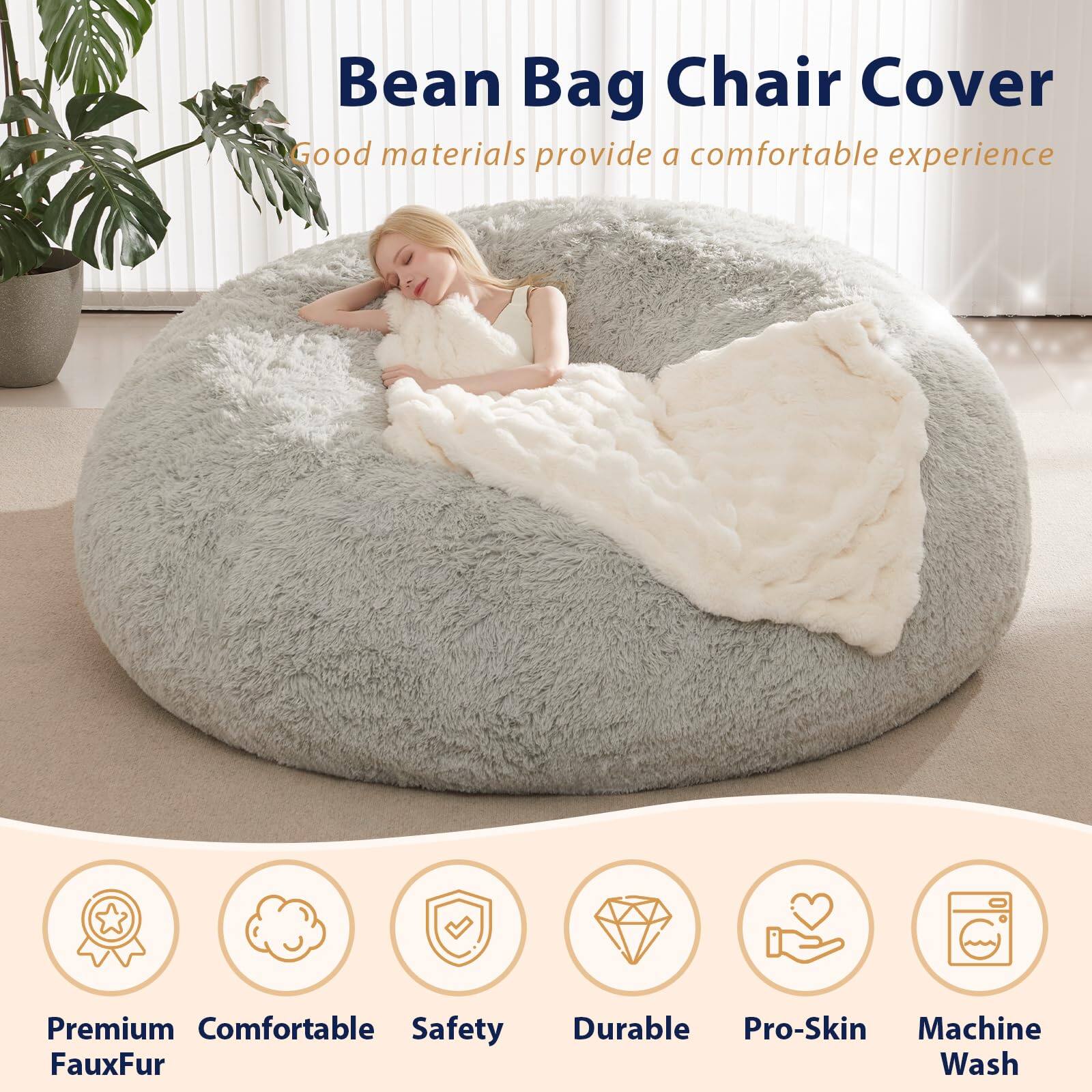 Bean Bag Chair Cover  
Good materials provide a comfortable experience  

Premium FauxFur  
Comfortable  
Safety  
Durable  
Pro-Skin  
Machine Wash
