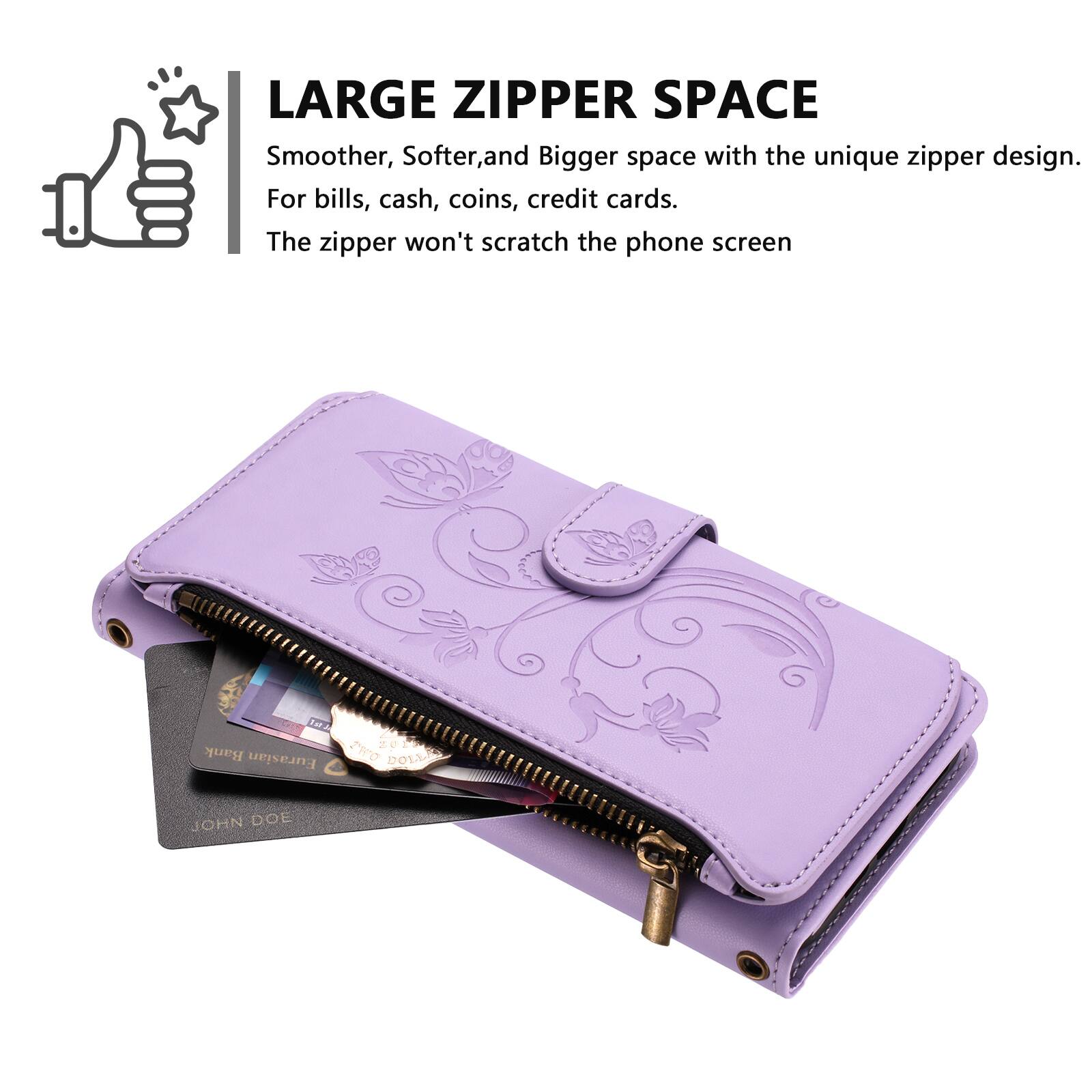 LARGE ZIPPER SPACE  
Smoother, Softer, and Bigger space with the unique zipper design.  
For bills, cash, coins, credit cards.  
The zipper won't scratch the phone screen.  

Bank Eurasian  
DOLLAR  
JOHN DOE