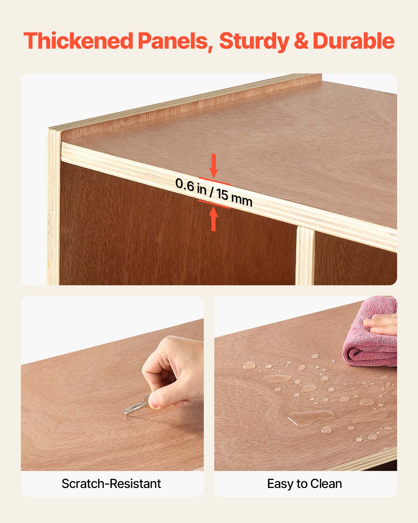 Thickened Panels, Sturdy & Durable  
0.6 in / 15 mm  
Scratch-Resistant  
Easy to Clean