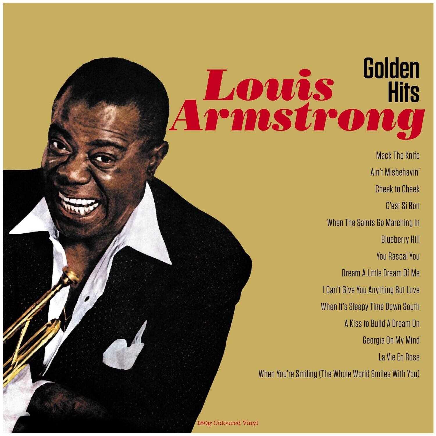 Louis Armstrong  
Golden Hits  

Mack The Knife  
Ain't Misbehavin'  
Cheek to Cheek  
C'est Si Bon  
When The Saints Go Marching In  
Blueberry Hill  
You Rascal You  
Dream A Little Dream Of Me  
I Can't Give You Anything But Love  
When It's Sleepy Time Down South  
A Kiss to Build A Dream On  
Georgia On My Mind  
La Vie En Rose  
When You're Smiling (The Whole World Smiles With You)  

180g Coloured Vinyl