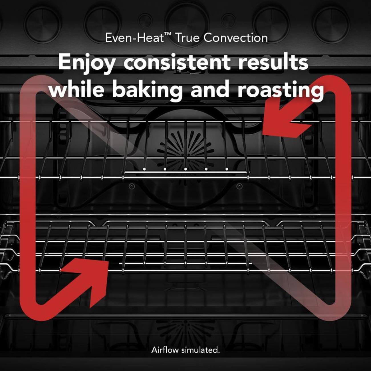 Even-Heat™ True Convection  
Enjoy consistent results while baking and roasting!  
Airflow simulated.
