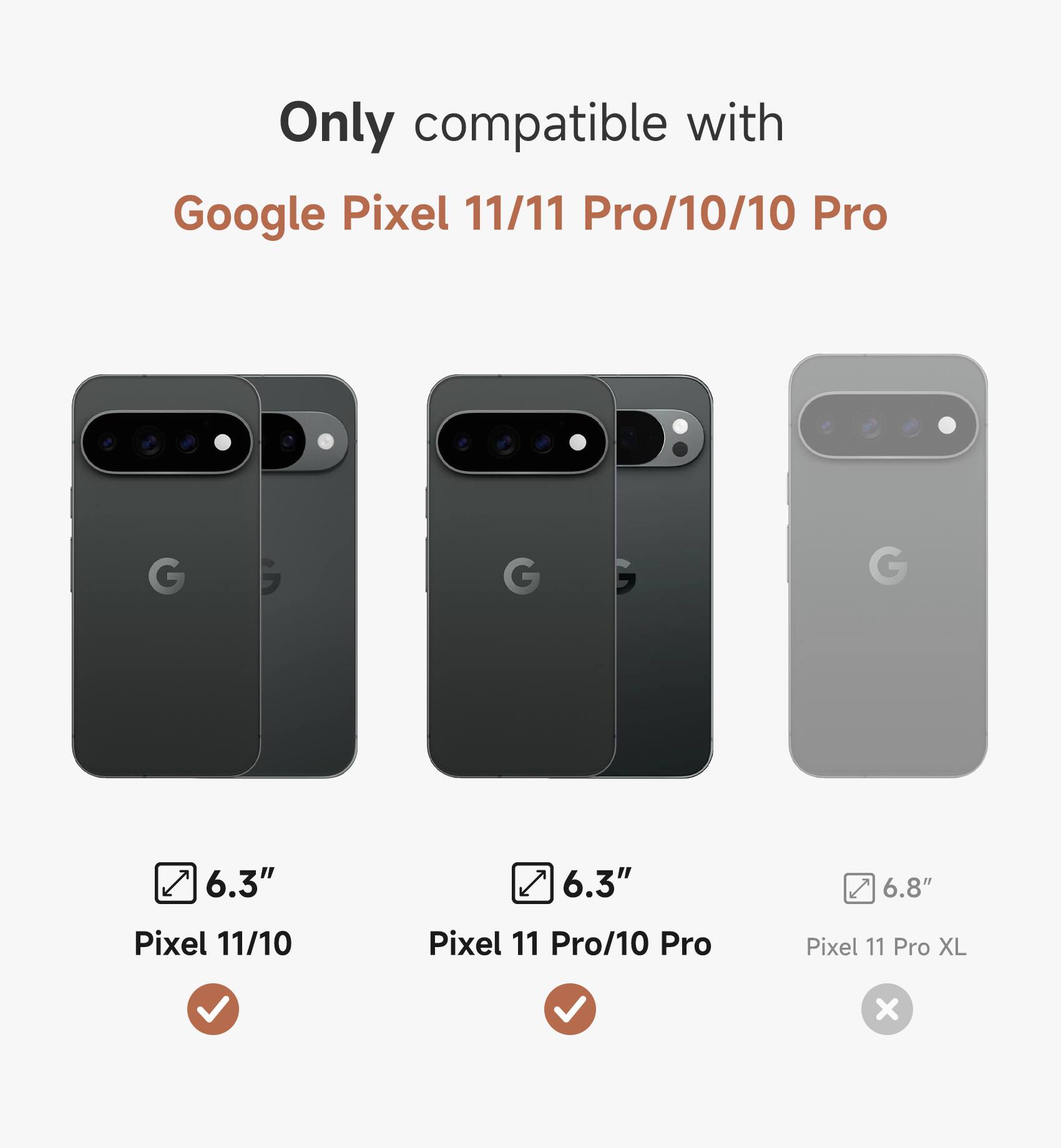 Only compatible with Google Pixel 11/11 Pro/10/10 Pro

6.3"  
Pixel 11/10

6.3"  
Pixel 11 Pro/10 Pro

6.8"  
Pixel 11 Pro XL