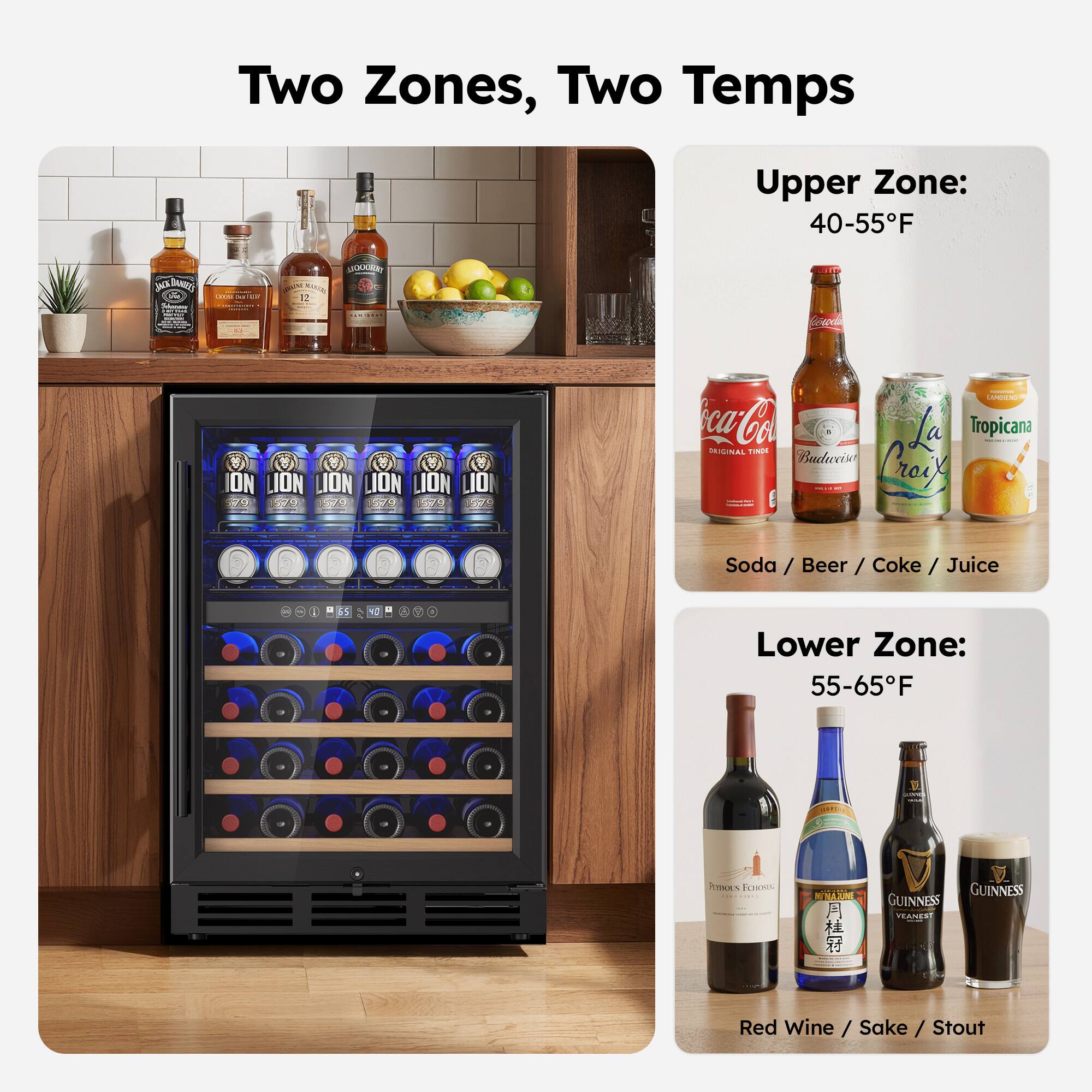 Two Zones, Two Temps

Upper Zone: 40-55°F
- Soda / Beer / Coke / Juice

Lower Zone: 55-65°F
- Red Wine / Sake / Stout