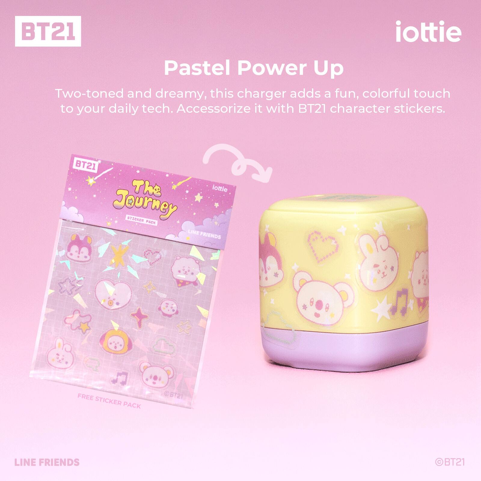 BT21 iottie Pastel Power Up

Two-toned and dreamy, this charger adds a fun, colorful touch to your daily tech. Accessorize it with BT21 character stickers.

BT21 The lottie Journey

STECKER PACK

LINE FRIENDS

FREE STICKER PACK

BT21