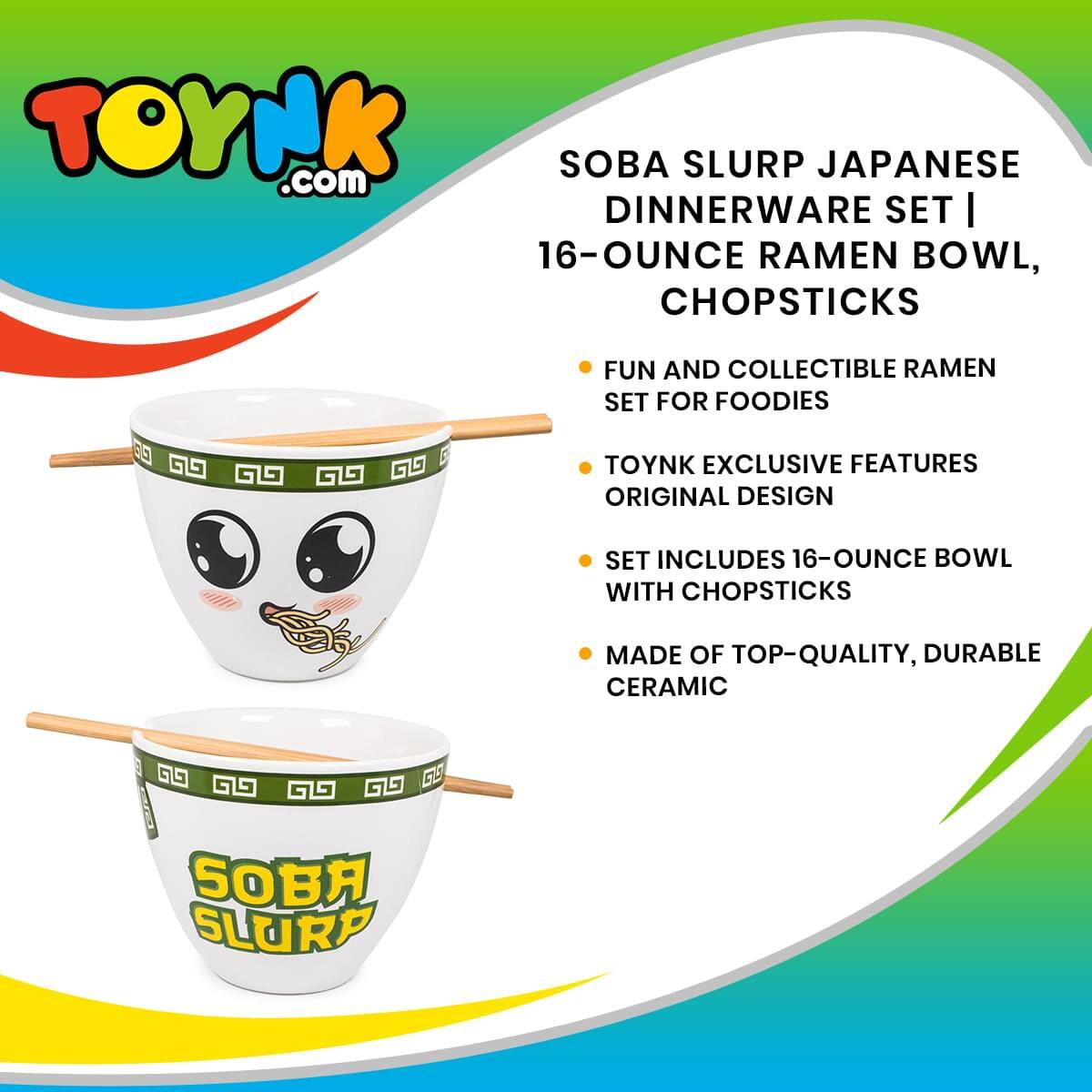 TOYNK.com SOBA SLURP JAPANESE DINNERWARE SET | 16-OUNCE RAMEN BOWL, CHOPSTICKS

FUN AND COLLECTIBLE RAMEN SET FOR FOODIES

TOYNK EXCLUSIVE FEATURES ORIGINAL DESIGN

SET INCLUDES 16-OUNCE BOWL WITH CHOPSTICKS

MADE OF TOP-QUALITY, DURABLE CERAMIC