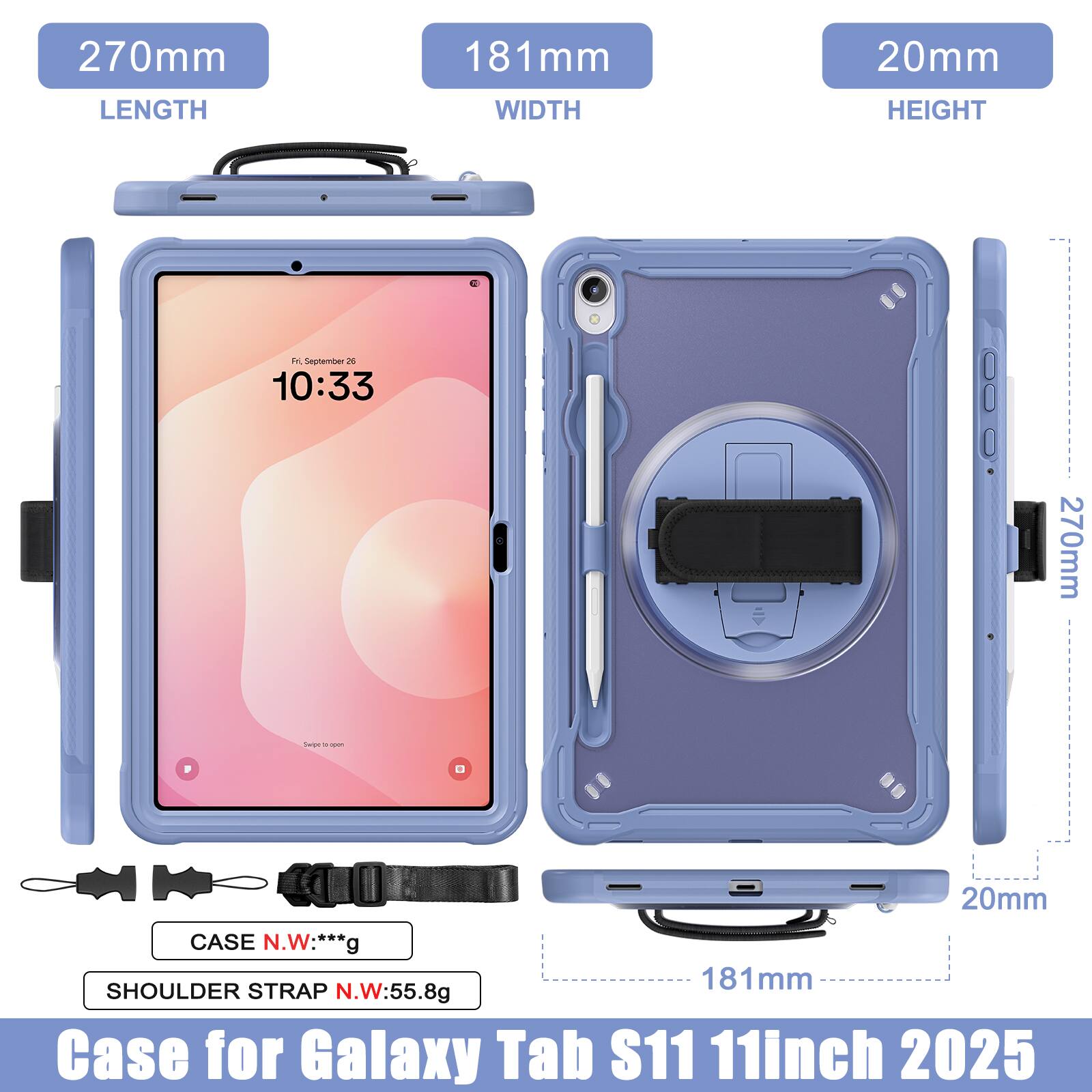 270mm LENGTH  
181mm WIDTH  
20mm HEIGHT  

Fri, September 26  
10:33  

270mm  
181mm  
20mm  

CASE N.W: ***g  
SHOULDER STRAP N.W: 55.8g  

Case for Galaxy Tab S11 11inch 2025