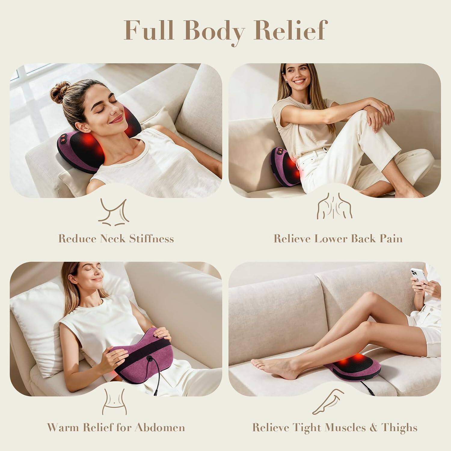 Full Body Relief

- Reduce Neck Stiffness
- Relieve Lower Back Pain
- Warm Relief for Abdomen
- Relieve Tight Muscles & Thighs