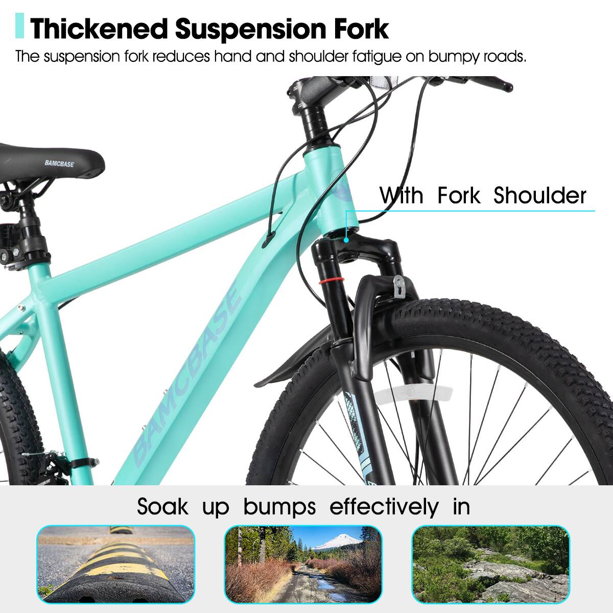 Thickened Suspension Fork  
The suspension fork reduces hand and shoulder fatigue on bumpy roads.  

With Fork Shoulder  

Soak up bumps effectively in