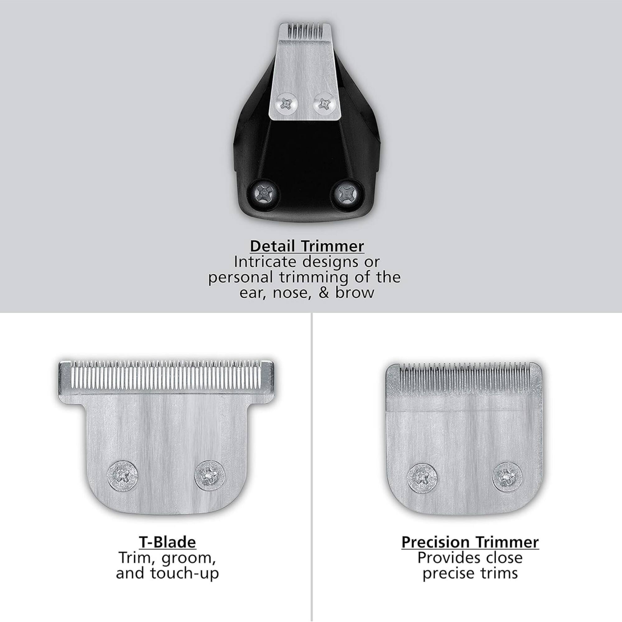 Detail Trimmer  
Intricate designs or personal trimming of the ear, nose, & brow  

T-Blade  
Trim, groom, and touch-up  

Precision Trimmer  
Provides close precise trims