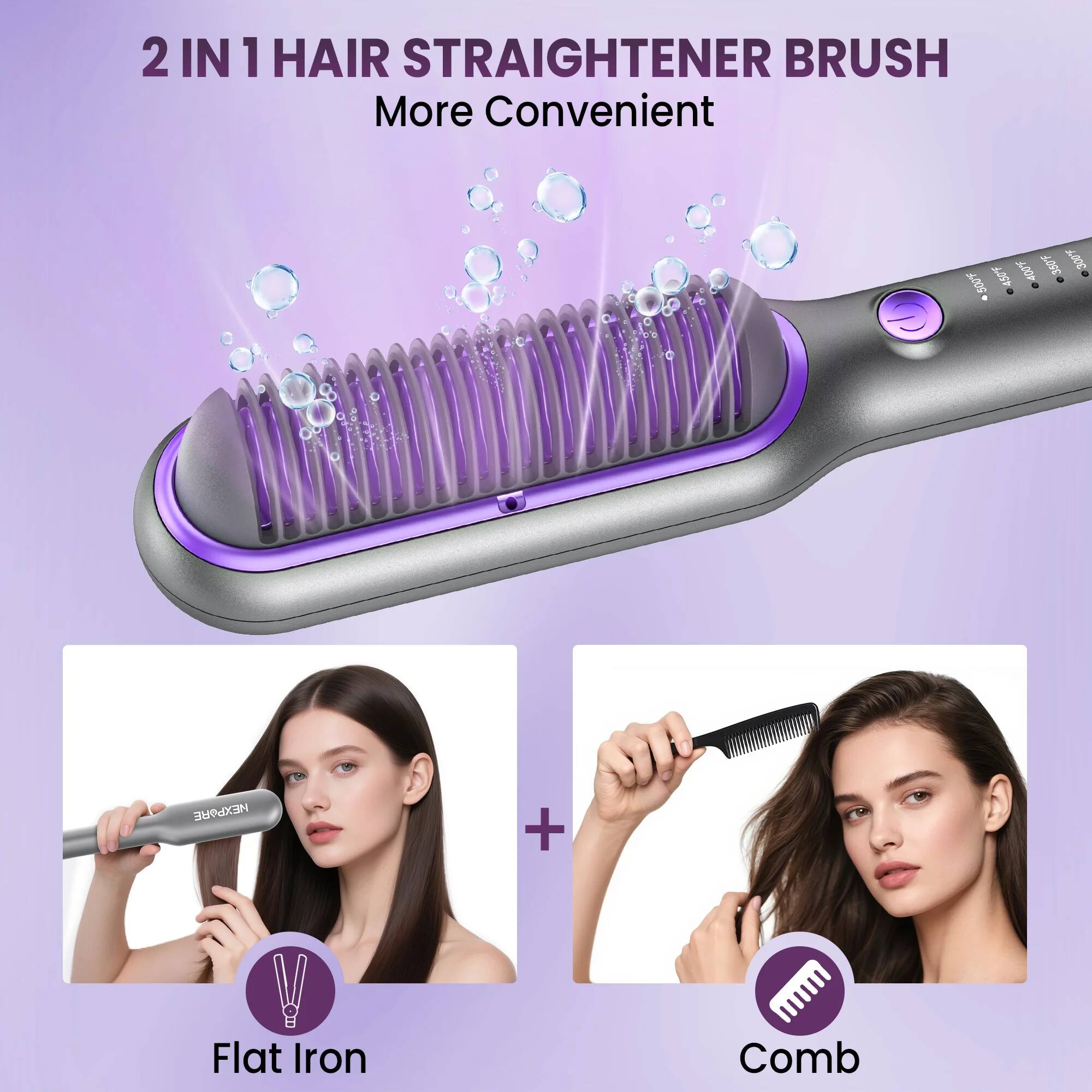 2 IN 1 HAIR STRAIGHTENER BRUSH  
More Convenient  

Flat Iron  
Comb